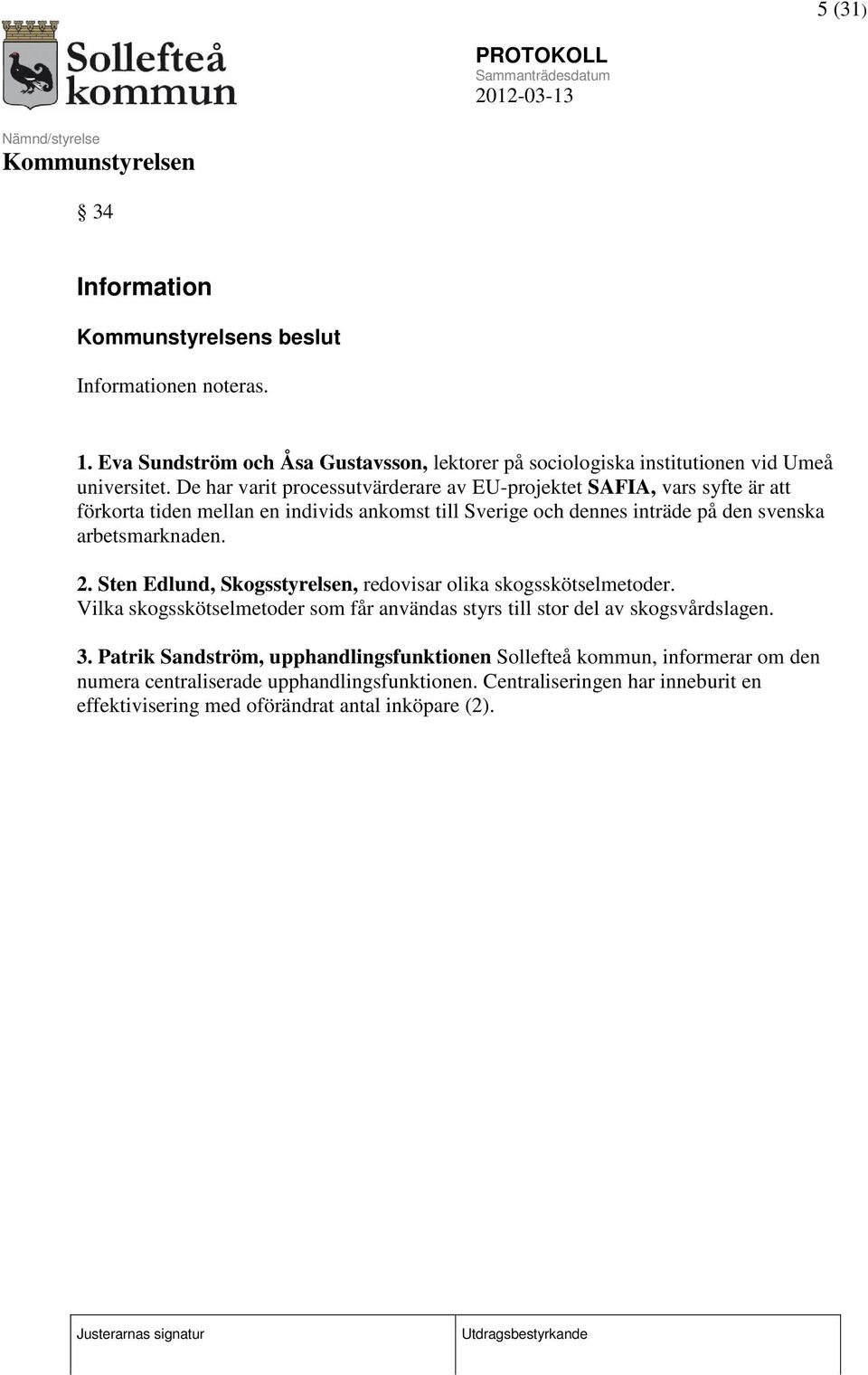 arbetsmarknaden. 2. Sten Edlund, Skogsstyrelsen, redovisar olika skogsskötselmetoder. Vilka skogsskötselmetoder som får användas styrs till stor del av skogsvårdslagen. 3.