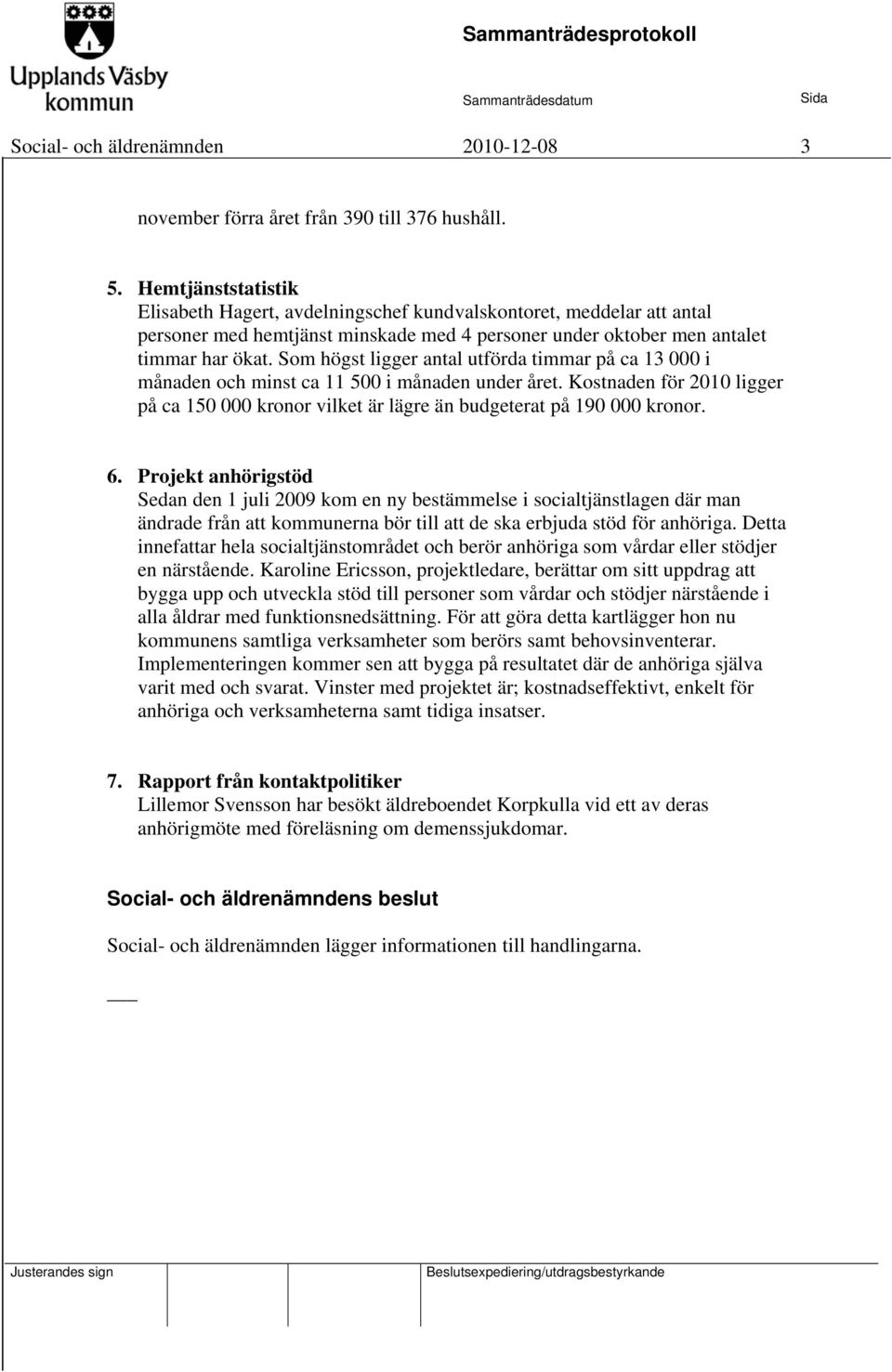 Som högst ligger antal utförda timmar på ca 13 000 i månaden och minst ca 11 500 i månaden under året. Kostnaden för 2010 ligger på ca 150 000 kronor vilket är lägre än budgeterat på 190 000 kronor.