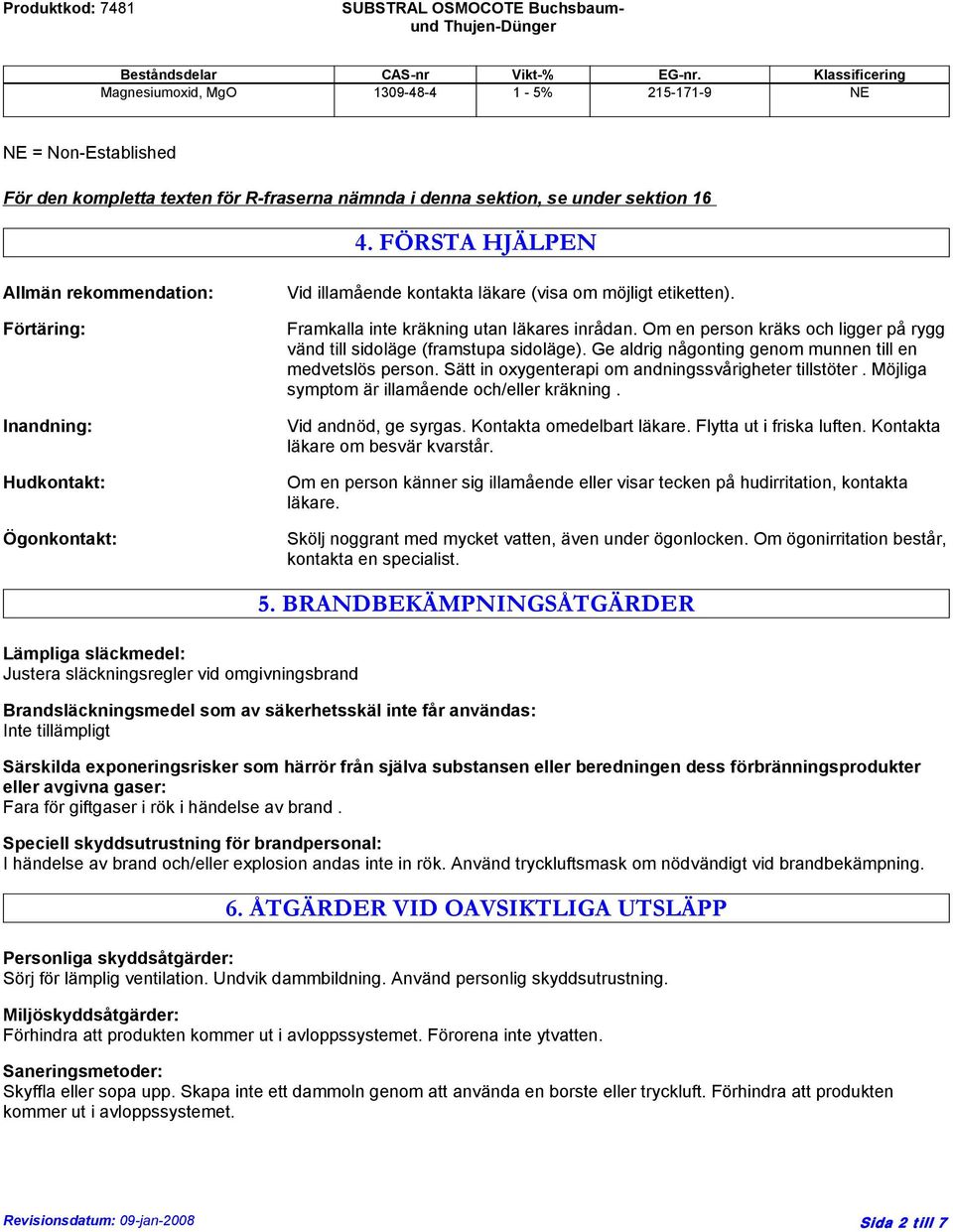 FÖRSTA HJÄLPEN Allmän rekommendation: Förtäring: Inandning: Hudkontakt: Ögonkontakt: Vid illamående kontakta läkare (visa om möjligt etiketten). Framkalla inte kräkning utan läkares inrådan.