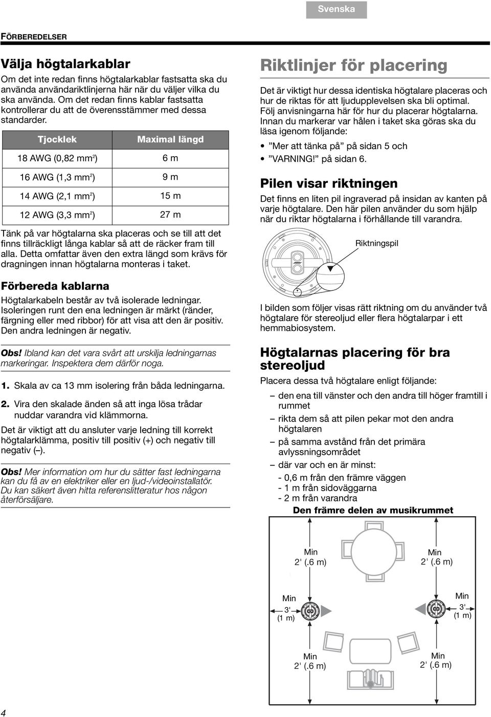 Tjocklek Maximal längd 18 AWG (0,82 mm 2 ) 6 m 16 AWG (1,3 mm 2 ) 9 m 14 AWG (2,1 mm 2 ) 15 m 12 AWG (3,3 mm 2 ) 27 m Tänk på var högtalarna ska placeras och se till att det finns tillräckligt långa