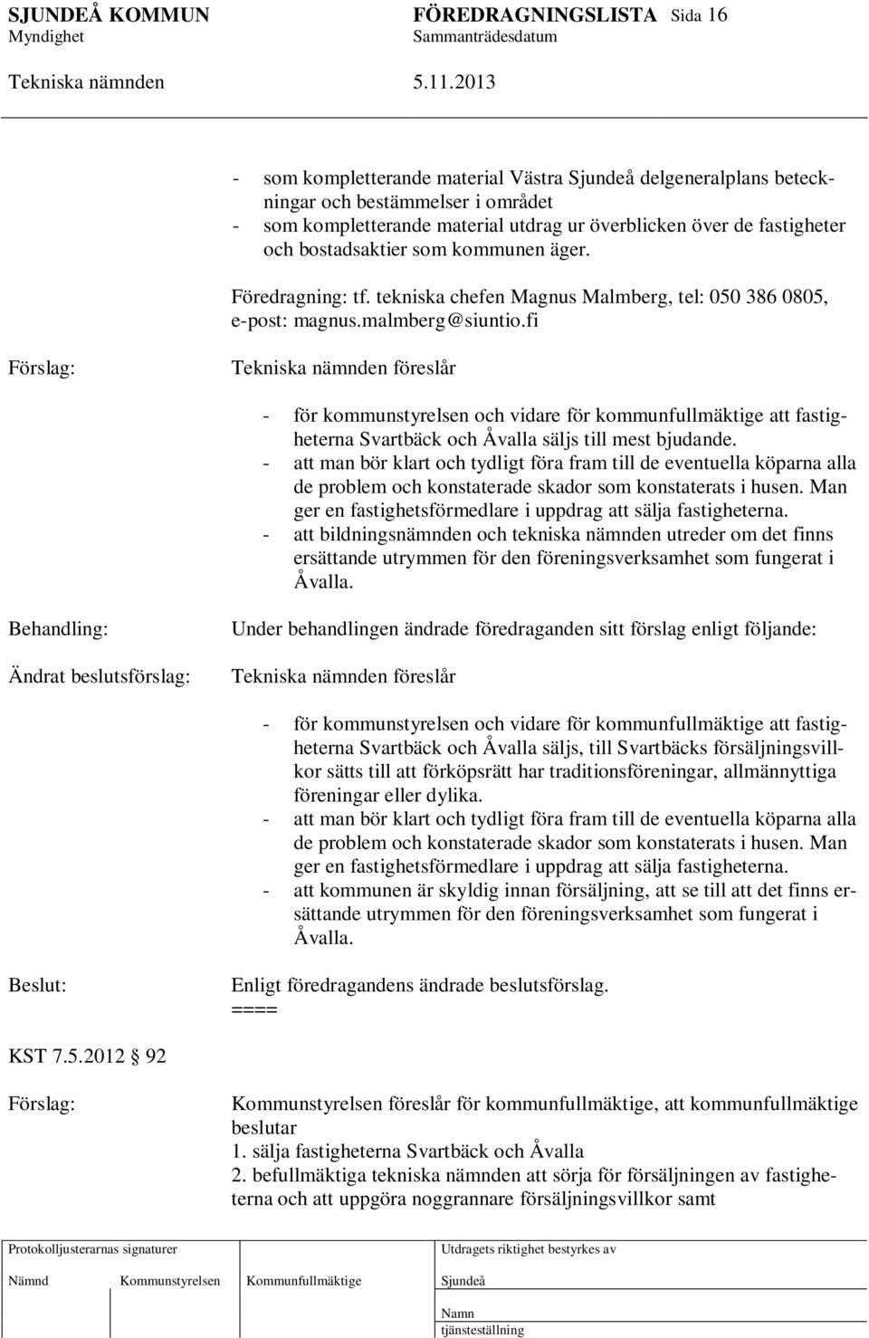 fi Förslag: föreslår - för kommunstyrelsen och vidare för kommunfullmäktige att fastigheterna Svartbäck och Åvalla säljs till mest bjudande.