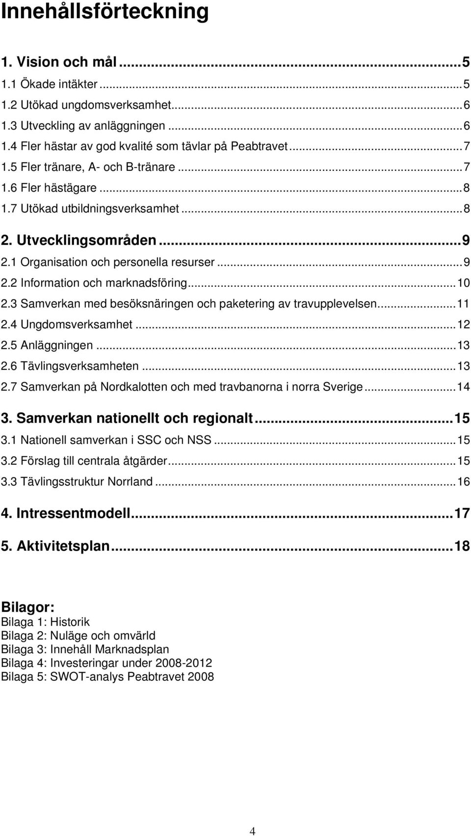 ..10 2.3 Samverkan med besöksnäringen och paketering av travupplevelsen...11 2.4 Ungdomsverksamhet...12 2.5 Anläggningen...13 2.6 Tävlingsverksamheten...13 2.7 Samverkan på Nordkalotten och med travbanorna i norra Sverige.