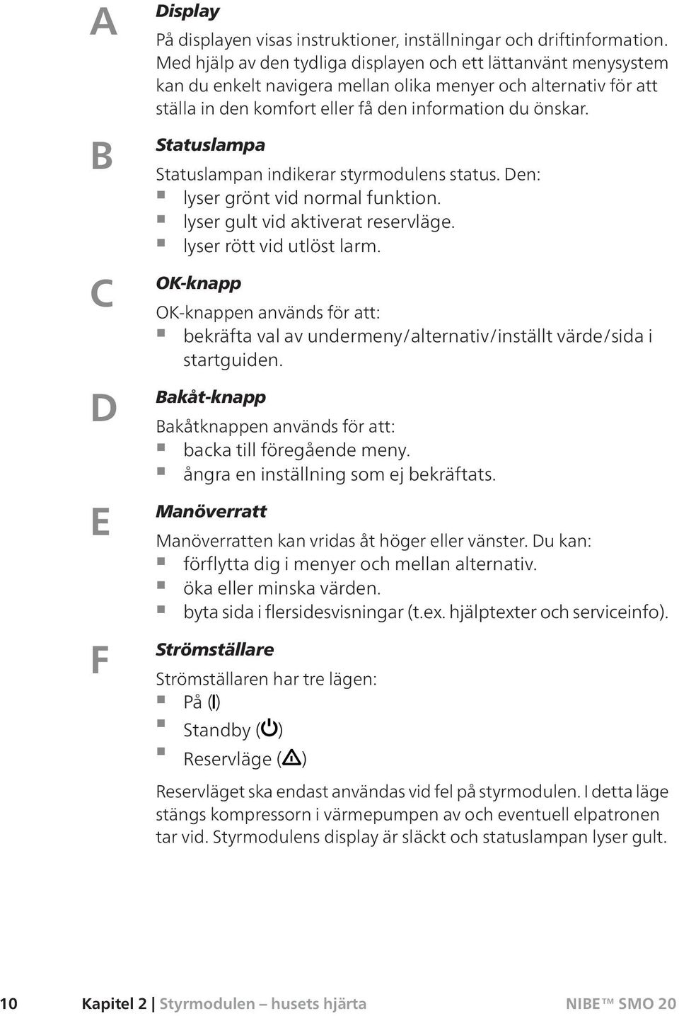 Statuslampa Statuslampan indikerar styrmodulens status. Den: lyser grönt vid normal funktion. lyser gult vid aktiverat reservläge. lyser rött vid utlöst larm.