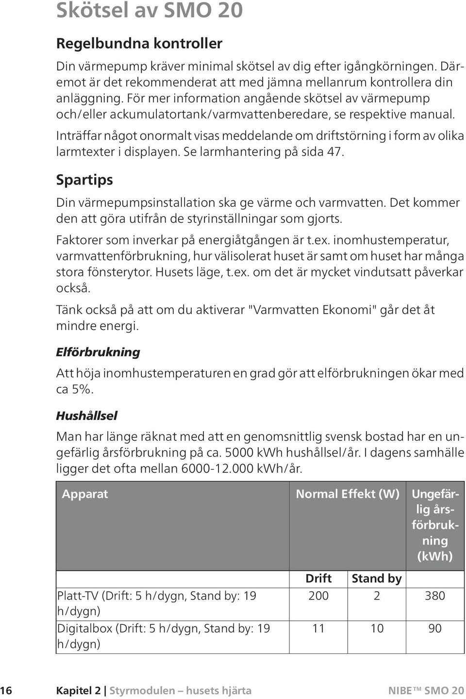 Inträffar något onormalt visas meddelande om driftstörning i form av olika larmtexter i displayen. Se larmhantering på sida 47. Spartips Din värmepumpsinstallation ska ge värme och varmvatten.