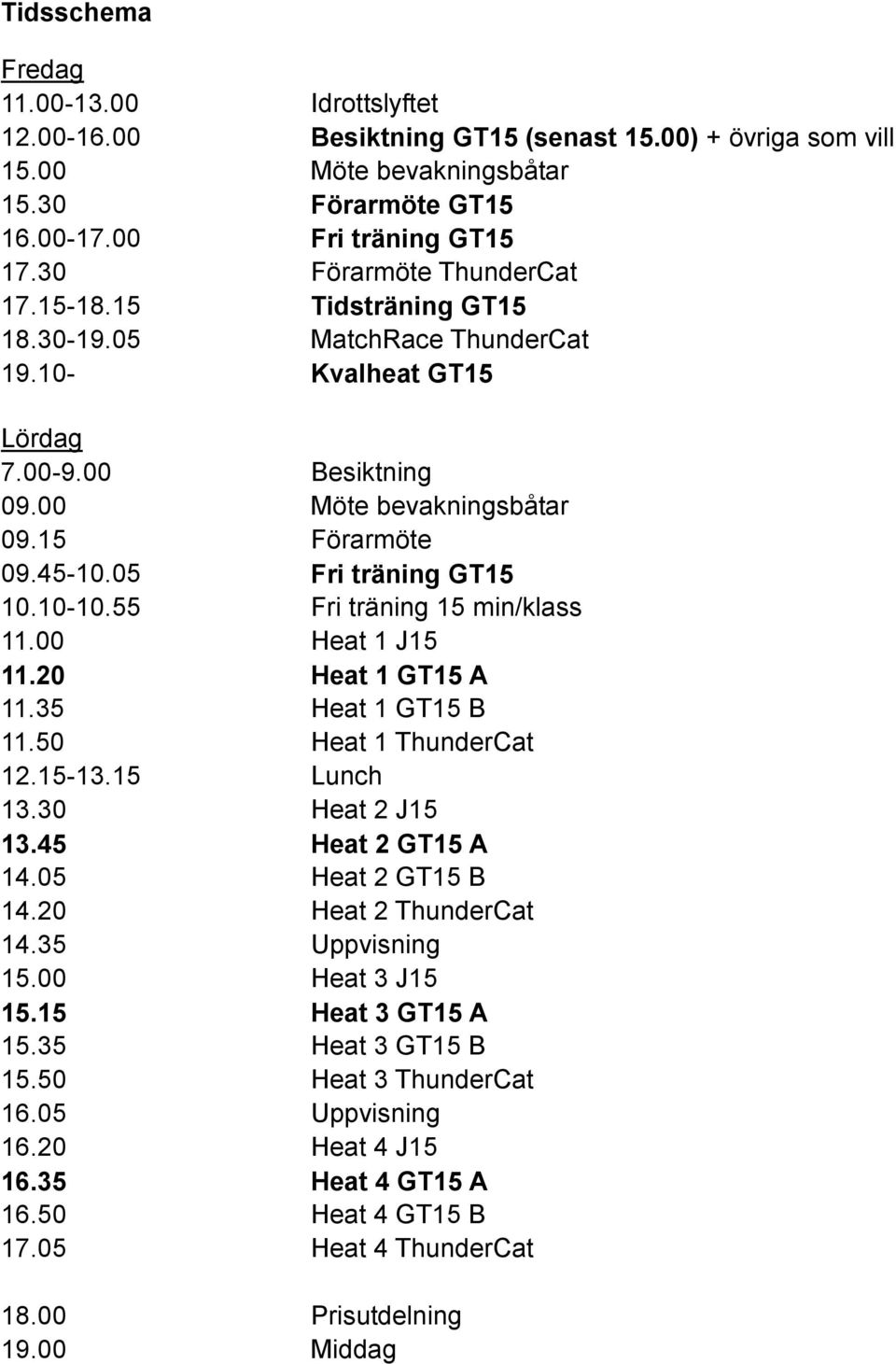 05 Fri träning GT15 10.10-10.55 Fri träning 15 min/klass 11.00 Heat 1 J15 11.20 Heat 1 GT15 A 11.35 Heat 1 GT15 B 11.50 Heat 1 ThunderCat 12.15-13.15 Lunch 13.30 Heat 2 J15 13.45 Heat 2 GT15 A 14.