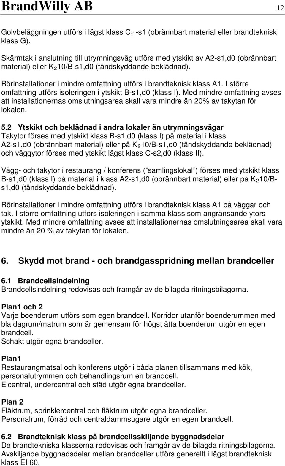 Rörinstallationer i mindre omfattning utförs i brandteknisk klass A1. I större omfattning utförs isoleringen i ytskikt B-s1,d0 (klass I).