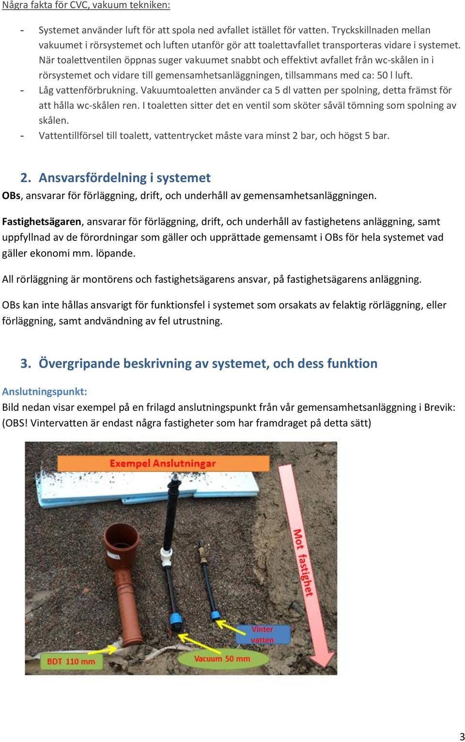 När toalettventilen öppnas suger vakuumet snabbt och effektivt avfallet från wc-skålen in i rörsystemet och vidare till gemensamhetsanläggningen, tillsammans med ca: 50 l luft.