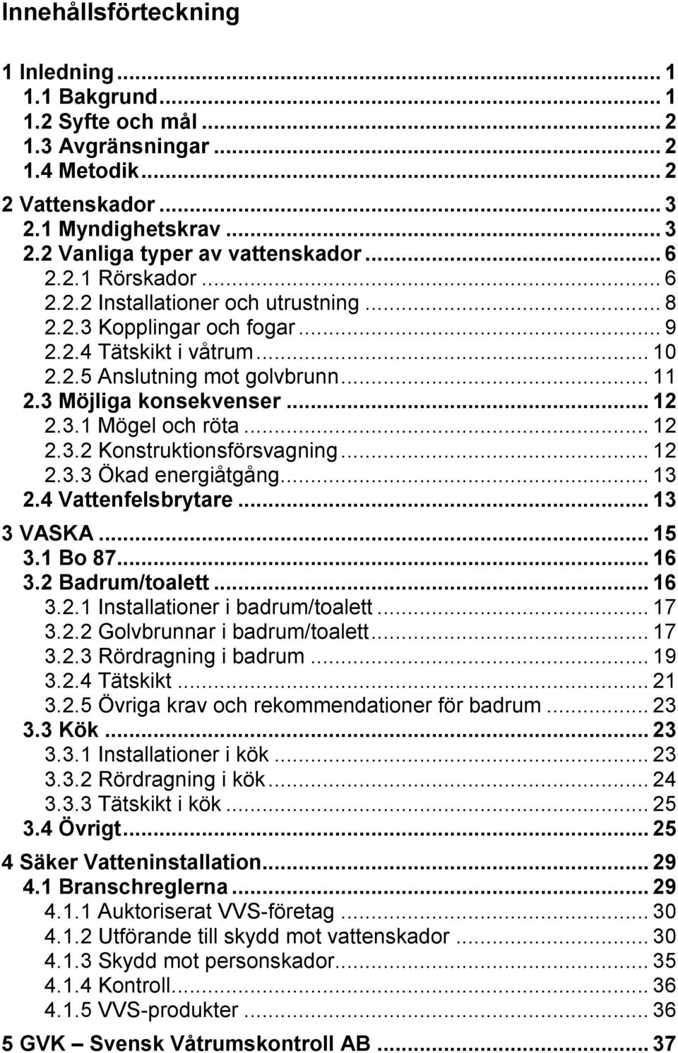 3.1 Mögel och röta... 12 2.3.2 Konstruktionsförsvagning... 12 2.3.3 Ökad energiåtgång... 13 2.4 Vattenfelsbrytare... 13 3 VASKA... 15 3.1 Bo 87... 16 3.2 Badrum/toalett... 16 3.2.1 Installationer i badrum/toalett.