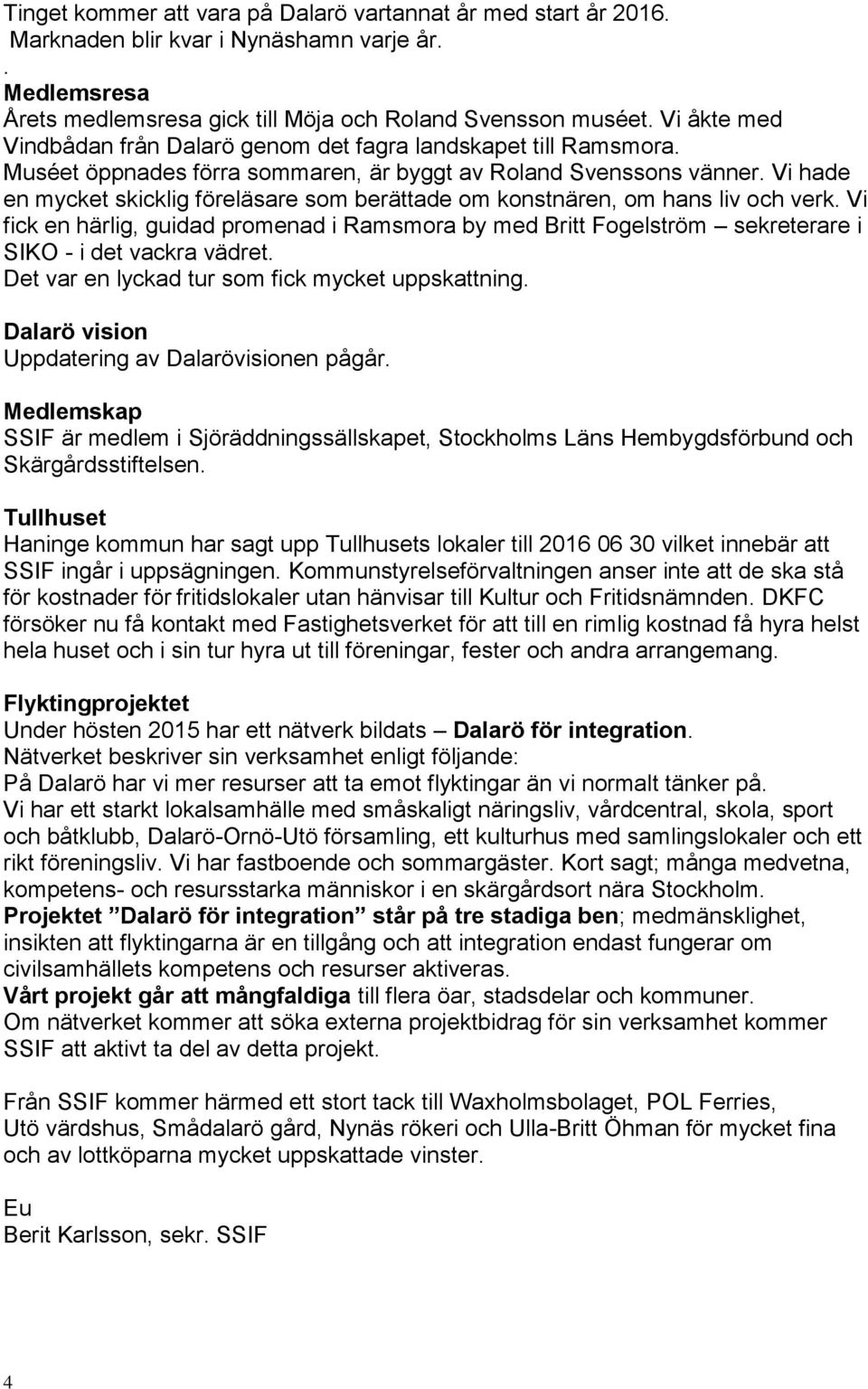 Vi hade en mycket skicklig föreläsare som berättade om konstnären, om hans liv och verk. Vi fick en härlig, guidad promenad i Ramsmora by med Britt Fogelström sekreterare i SIKO - i det vackra vädret.