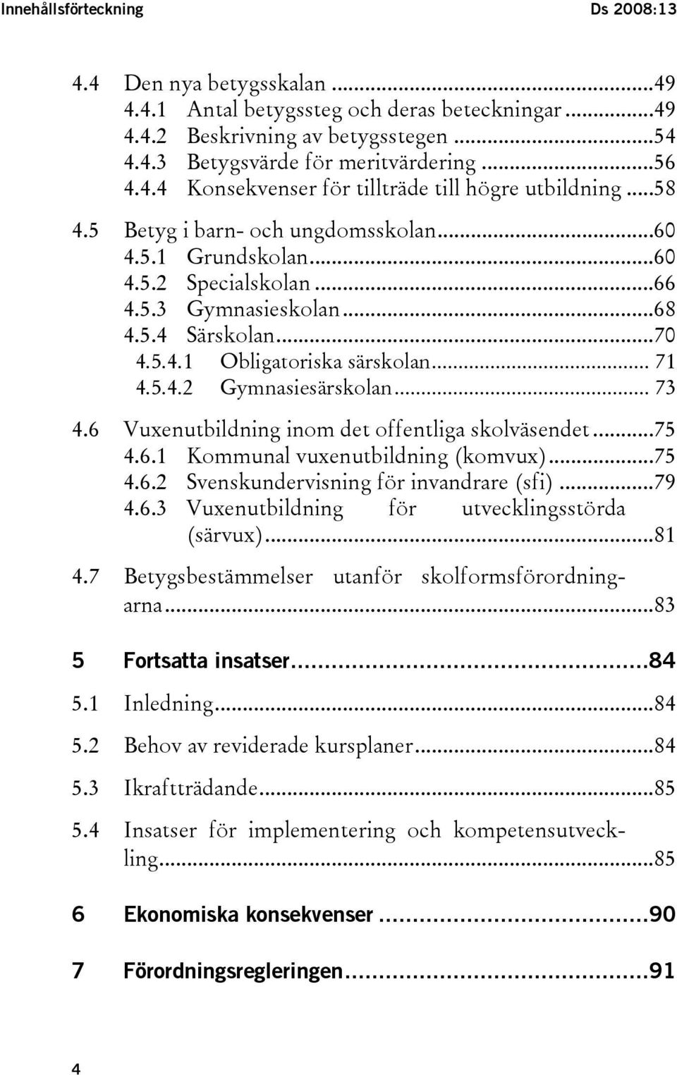 .. 73 4.6 Vuxenutbildning inom det offentliga skolväsendet...75 4.6.1 Kommunal vuxenutbildning (komvux)...75 4.6.2 Svenskundervisning för invandrare (sfi)...79 4.6.3 Vuxenutbildning för utvecklingsstörda (särvux).