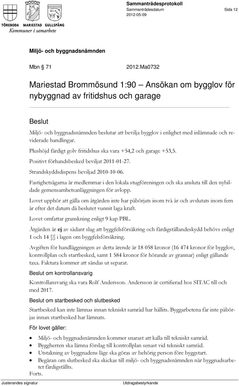 Plushöjd färdigt golv fritidshus ska vara +54,2 och garage +53,5. Positivt förhandsbesked beviljat 2011-01-27. Strandskyddsdispens beviljad 2010-10-06.