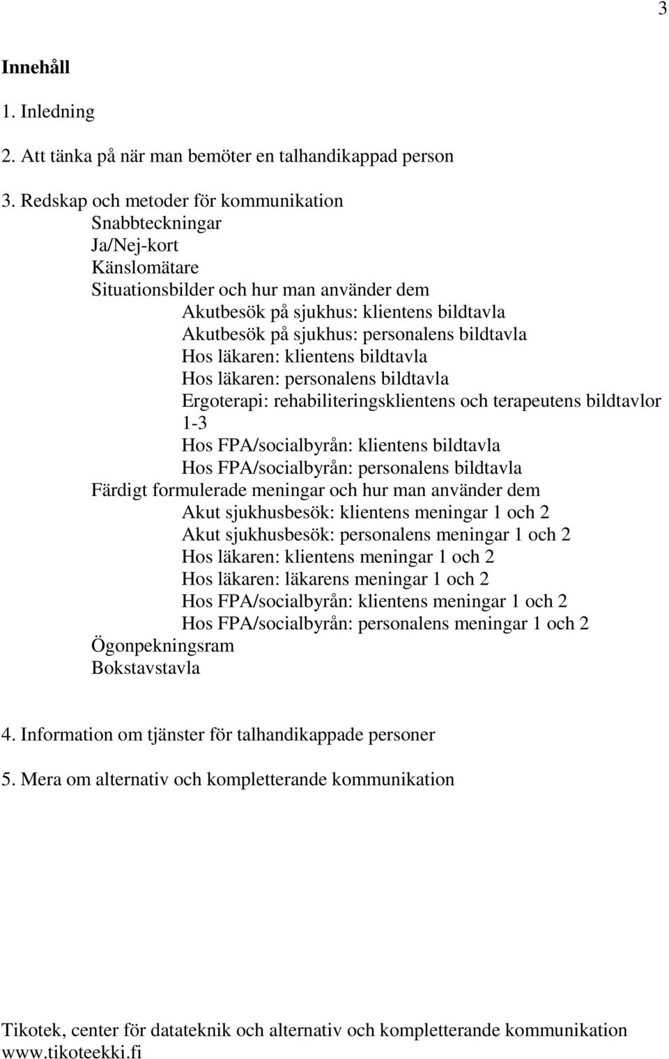 bildtavla Hos läkaren: klientens bildtavla Hos läkaren: personalens bildtavla Ergoterapi: rehabiliteringsklientens och terapeutens bildtavlor 1-3 Hos FPA/socialbyrån: klientens bildtavla Hos