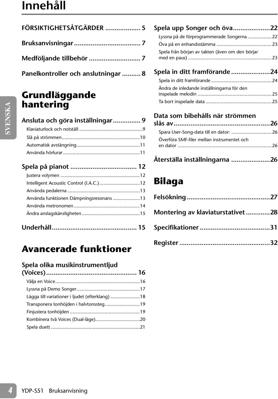 ..9 Slå på strömmen...10 Automatisk avstängning...11 Använda hörlurar...11 Spela på pianot... 12 Justera volymen...12 Intelligent Acoustic Control (I.A.C.)...12 Använda pedalerna.