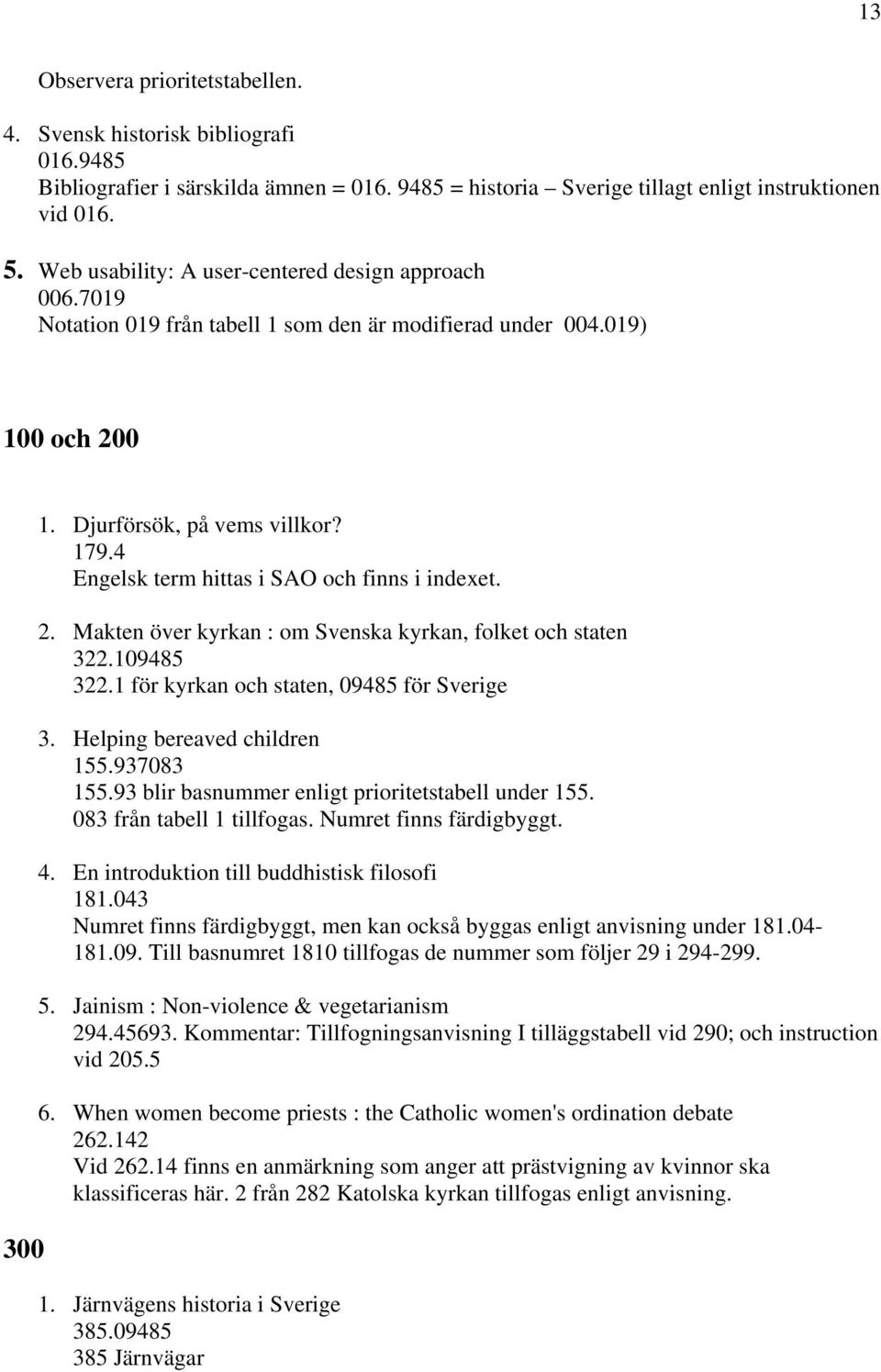 4 Engelsk term hittas i SAO och finns i indexet. 2. Makten över kyrkan : om Svenska kyrkan, folket och staten 322.109485 322.1 för kyrkan och staten, 09485 för Sverige 3.