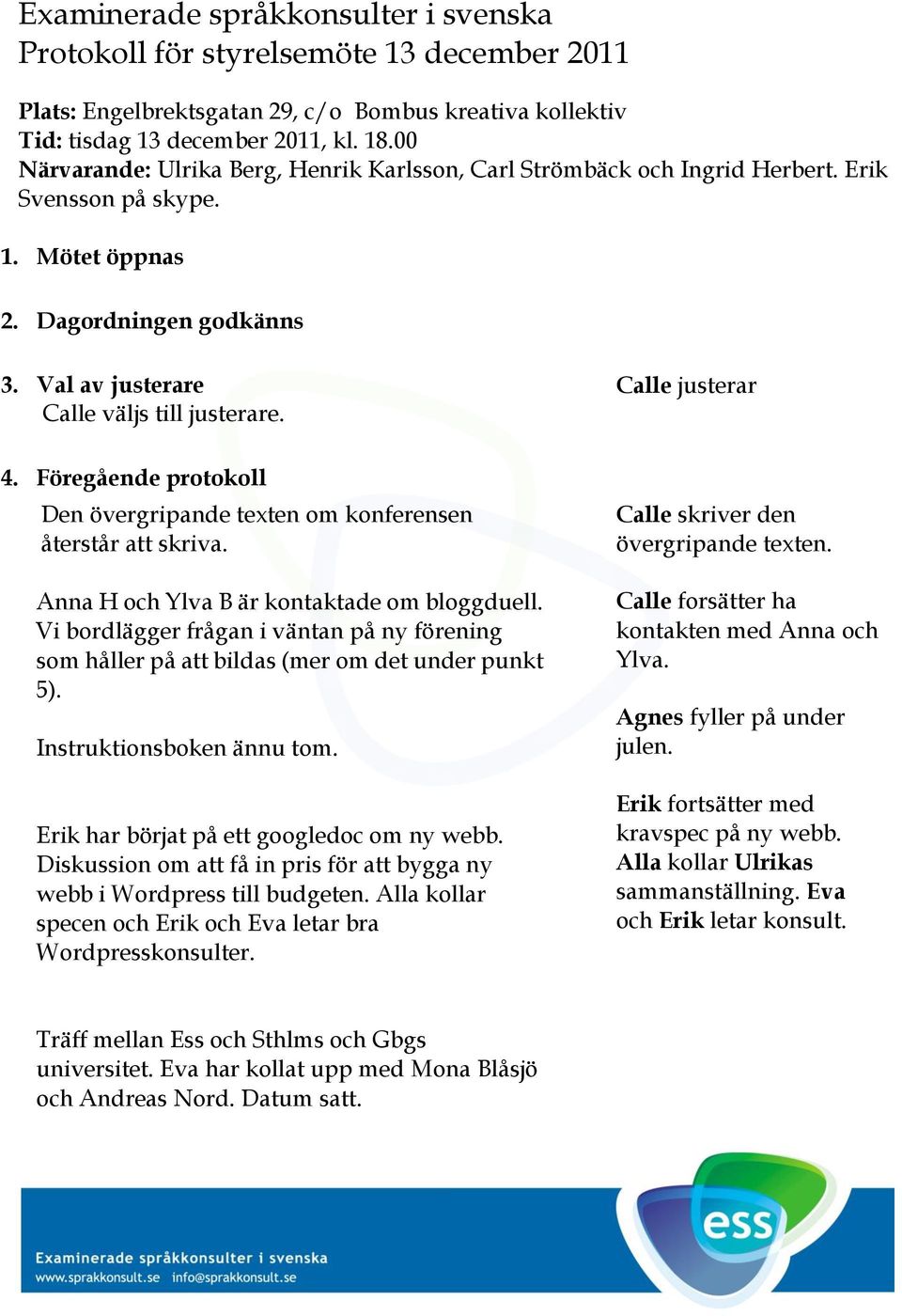 Calle justerar 4. Föregående protokoll Den övergripande texten om konferensen återstår att skriva. Anna H och Ylva B är kontaktade om bloggduell.