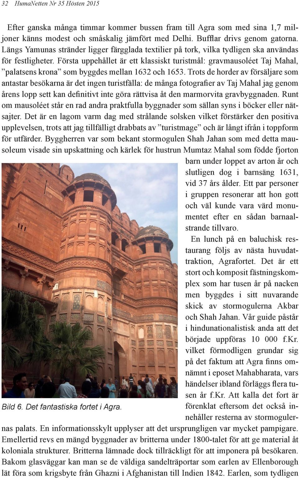 Första uppehållet är ett klassiskt turistmål: gravmausoléet Taj Mahal, palatsens krona som byggdes mellan 1632 och 1653.