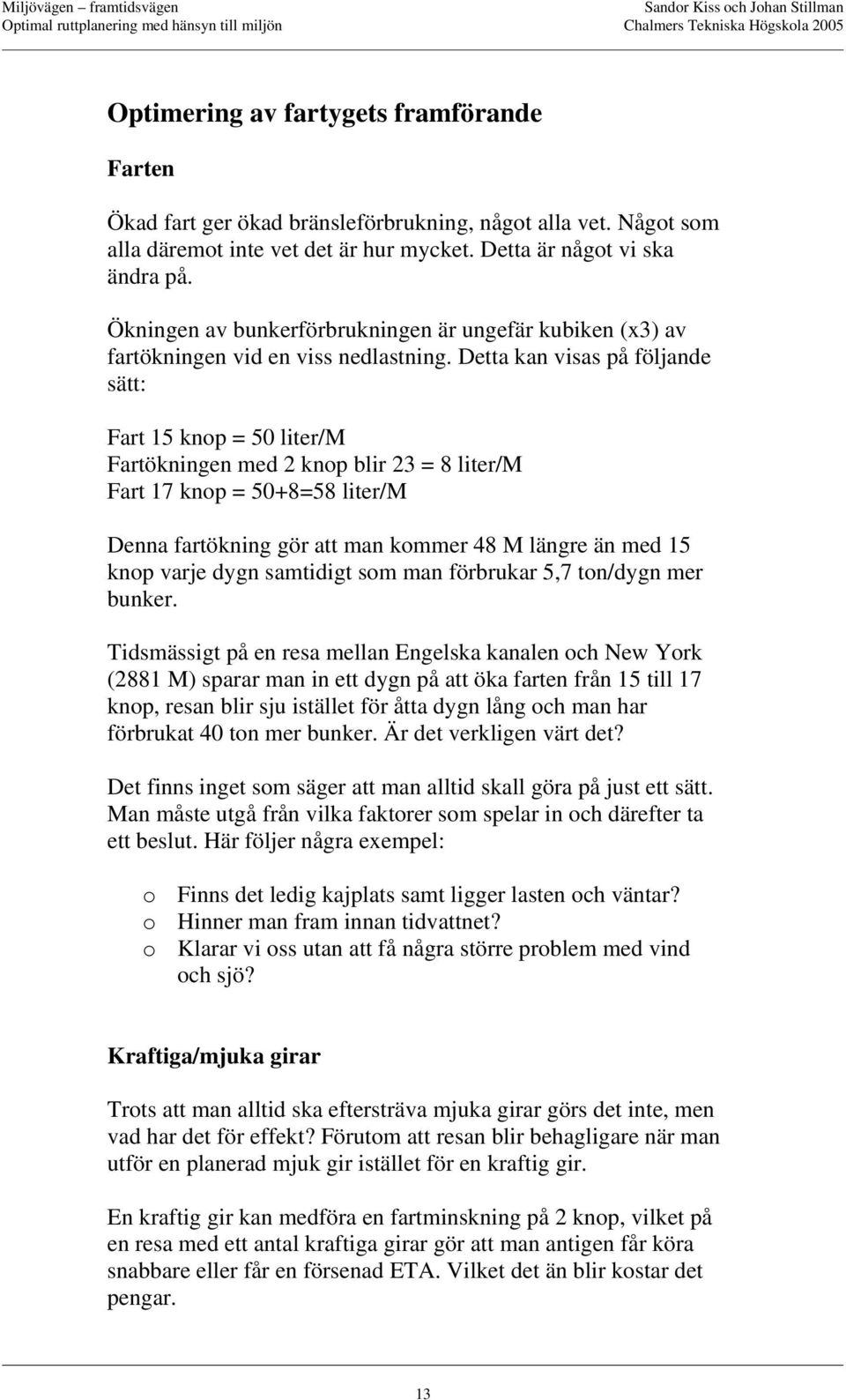 Detta kan visas på följande sätt: Fart 15 knop = 50 liter/m Fartökningen med 2 knop blir 23 = 8 liter/m Fart 17 knop = 50+8=58 liter/m Denna fartökning gör att man kommer 48 M längre än med 15 knop