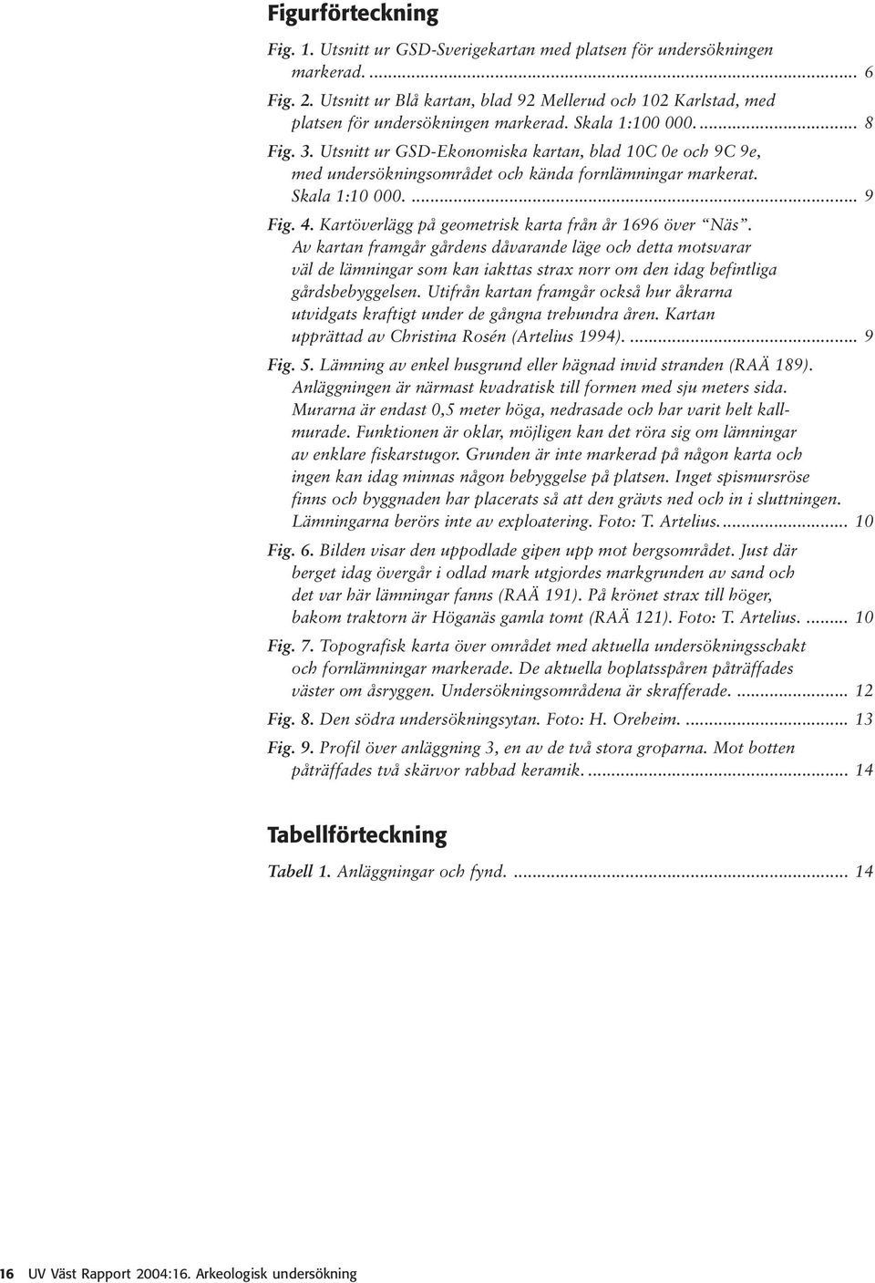 Utsnitt ur GSD-Ekonomiska kartan, blad 10C 0e och 9C 9e, med undersökningsområdet och kända fornlämningar markerat. Skala 1:10 000.... 9 Fig. 4. Kartöverlägg på geometrisk karta från år 1696 över Näs.