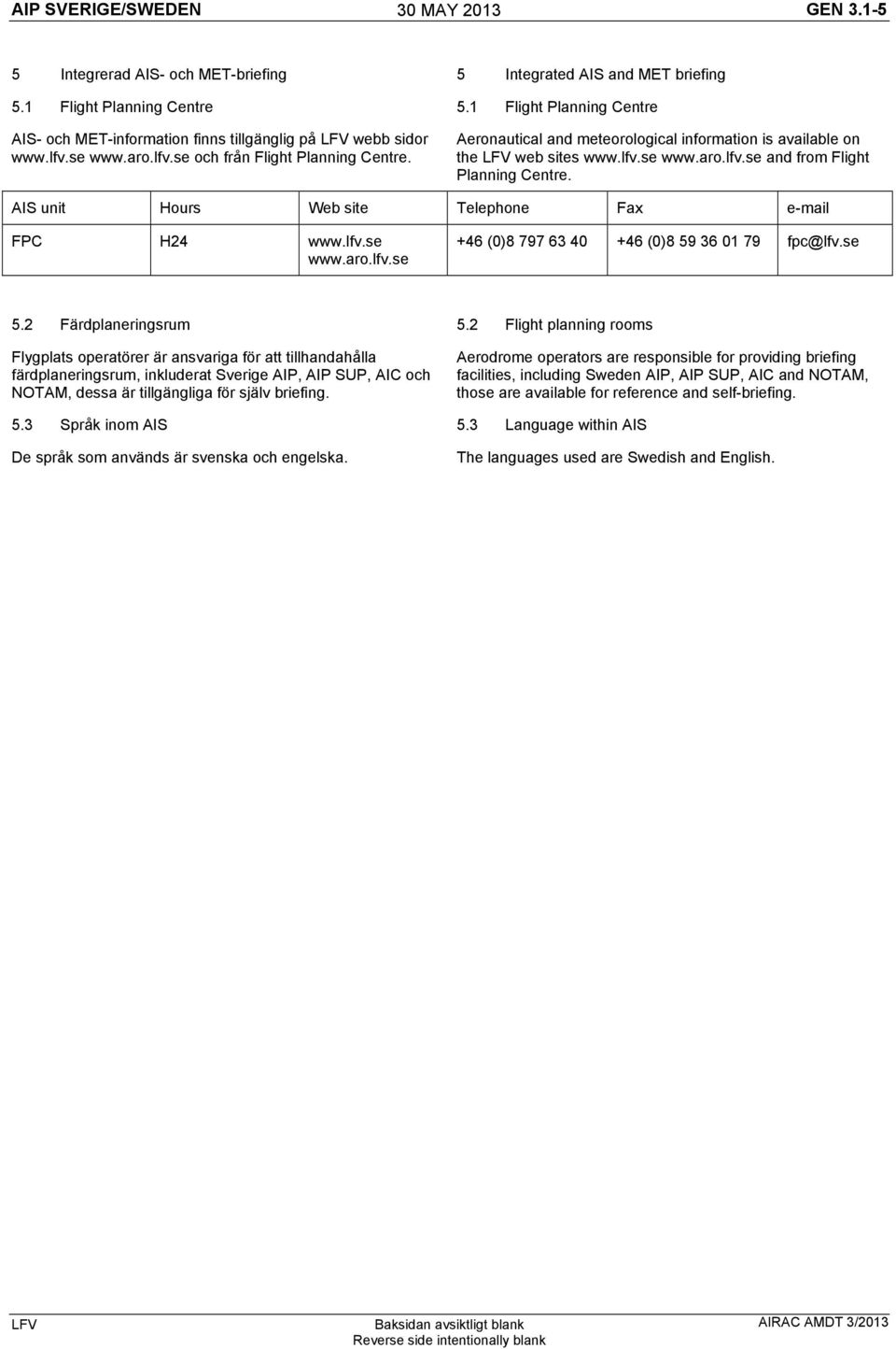 Aeronautical and meteorological information is available on the web sites www.lfv.se www.aro.lfv.se and from Flight Planning Centre. AIS unit Hours Web site Telephone Fax e-mail FPC H24 www.lfv.se www.aro.lfv.se +46 (0)8 797 63 40 +46 (0)8 59 36 01 79 fpc@lfv.