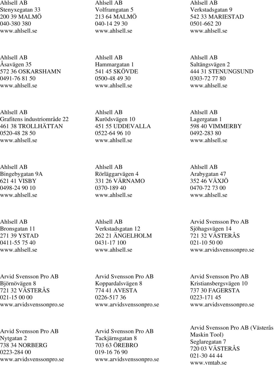 0492-283 80 Bingebygatan 9A 621 41 VISBY 0498-24 90 10 Rörläggarvägen 4 331 26 VÄRNAMO 0370-189 40 Arabygatan 47 352 46 VÄXJÖ 0470-72 73 00 Bronsgatan 11 271 39 YSTAD 0411-55 75 40 Verkstadsgatan 12