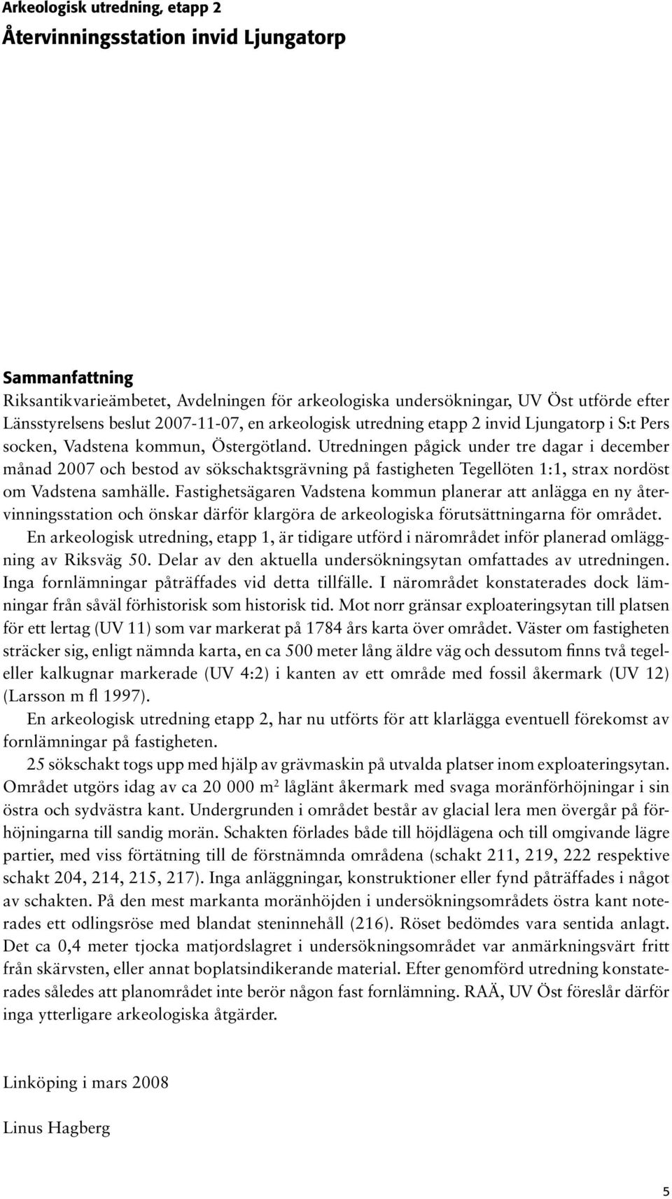 Utredningen pågick under tre dagar i december månad 2007 och bestod av sökschaktsgrävning på fastigheten Tegellöten 1:1, strax nordöst om Vadstena samhälle.