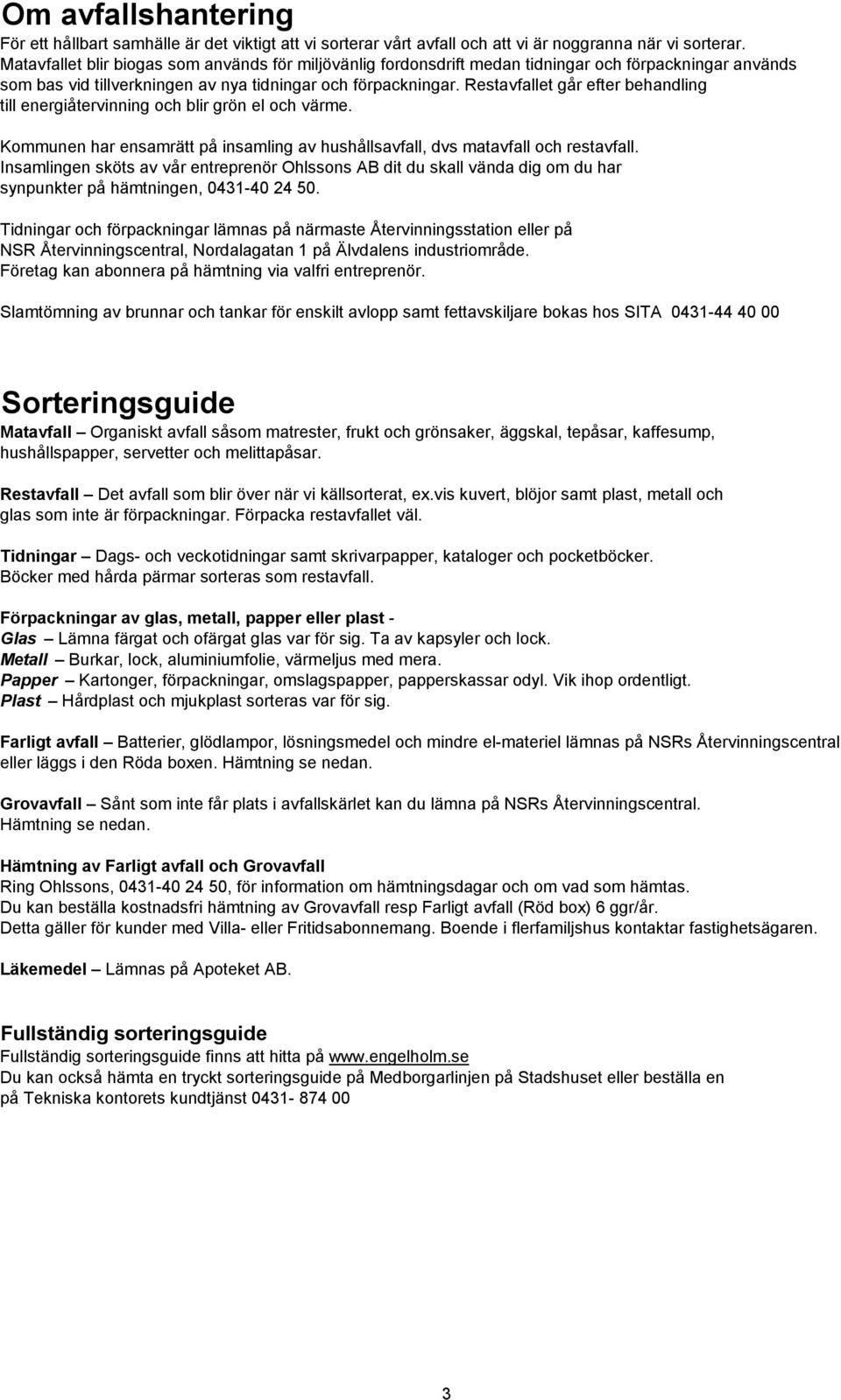 Restavfallet går efter behandling till energiåtervinning och blir grön el och värme. Kommunen har ensamrätt på insamling av hushållsavfall, dvs matavfall och restavfall.