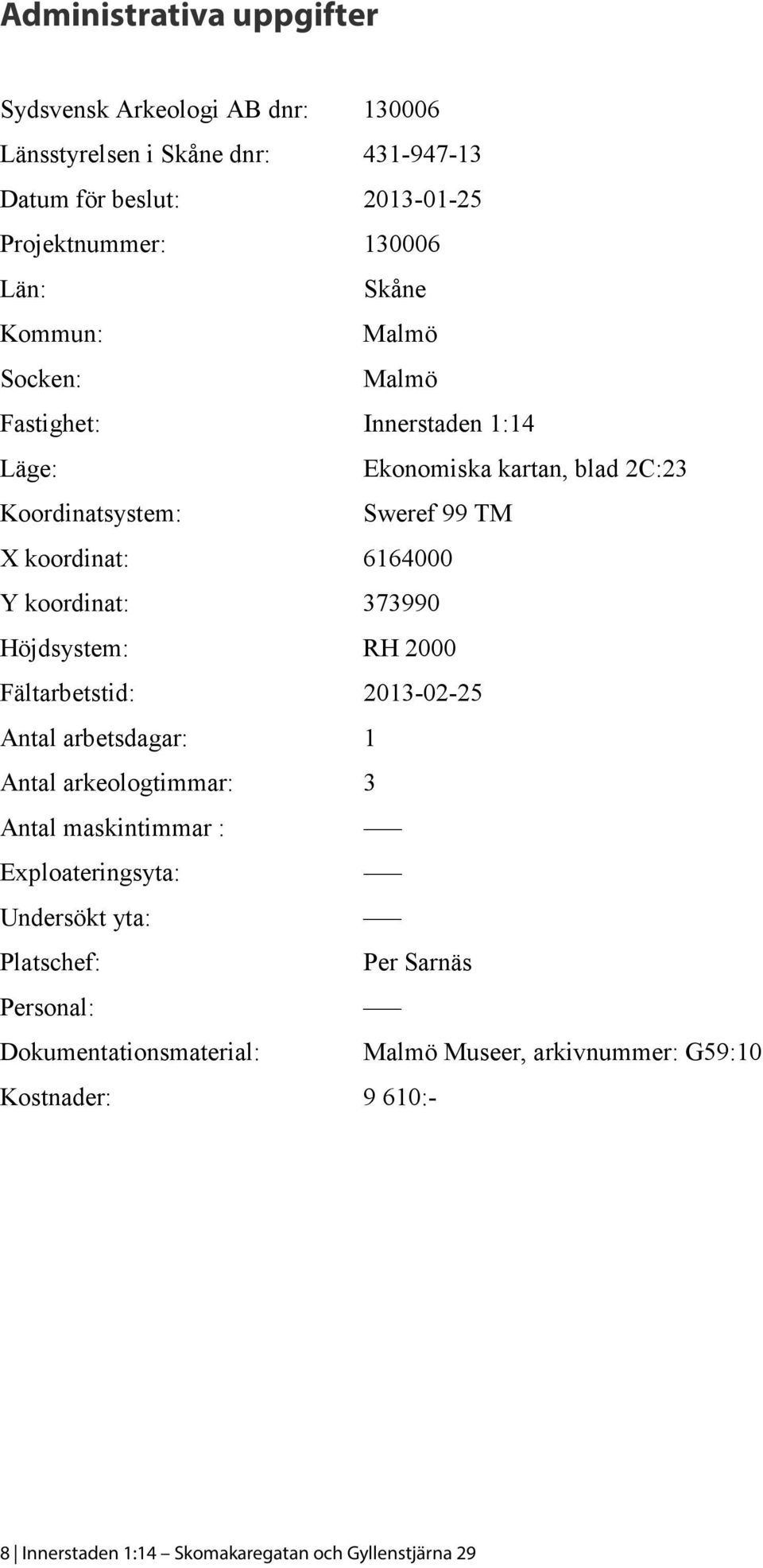 koordinat: 373990 Höjdsystem: RH 2000 Fältarbetstid: 2013-02-25 Antal arbetsdagar: 1 Antal arkeologtimmar: 3 Antal maskintimmar : Exploateringsyta: Undersökt