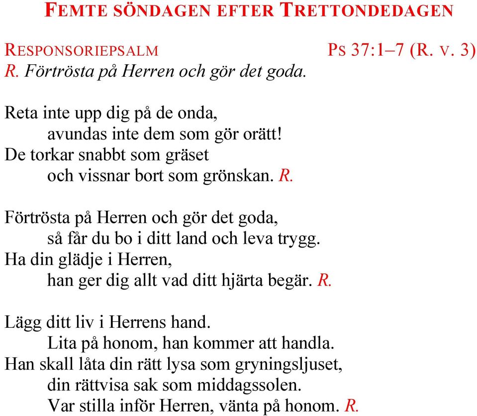 Förtrösta på Herren och gör det goda, så får du bo i ditt land och leva trygg. Ha din glädje i Herren, han ger dig allt vad ditt hjärta begär. R.