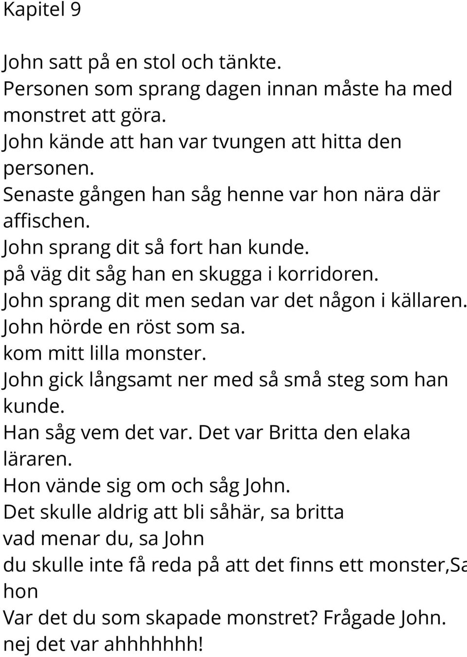 John sprang dit men sedan var det någon i källaren. John hörde en röst som sa. kom mitt lilla monster. John gick långsamt ner med så små steg som han kunde. Han såg vem det var.