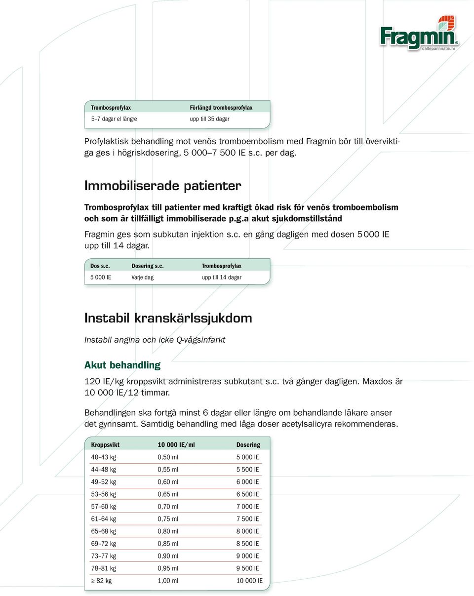 c. en gång dagligen med dosen upp till 14 dagar. Dos s.c. Dosering s.c. Trombosprofylax Varje dag upp till 14 dagar Instabil kranskärlssjukdom Instabil angina och icke Q-vågsinfarkt Akut behandling 120 IE/kg kroppsvikt administreras subkutant s.