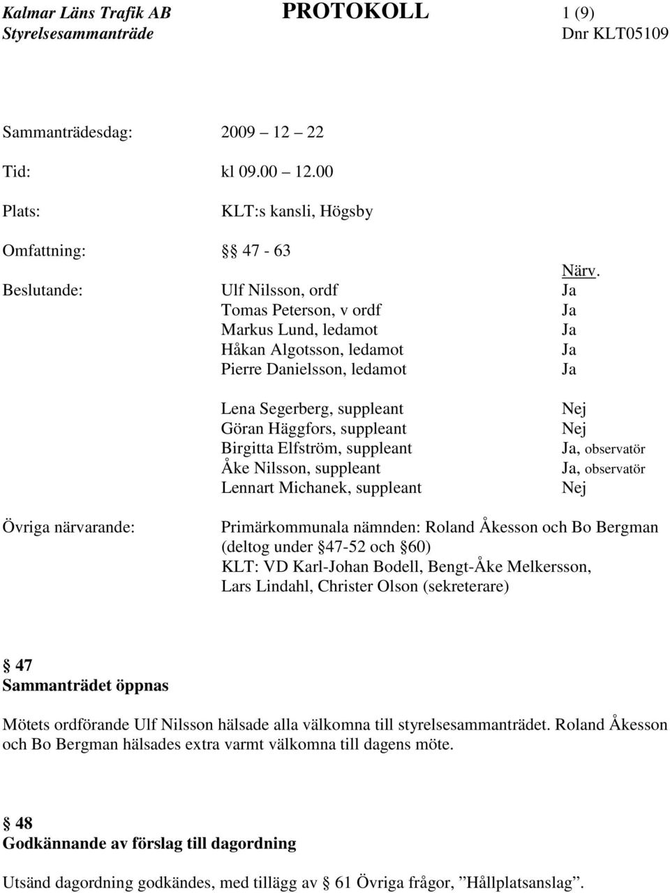 Birgitta Elfström, suppleant Åke Nilsson, suppleant Lennart Michanek, suppleant Nej Nej Ja, observatör Ja, observatör Nej Övriga närvarande: Primärkommunala nämnden: Roland Åkesson och Bo Bergman