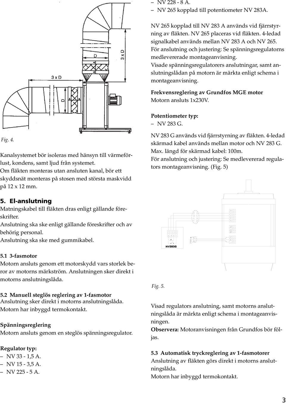 Visade spänningsregulatorers anslutningar, samt anslutningslådan på motorn är märkta enligt schema i montageanvisning. Frekvensreglering av Grundfos MGE motor Motorn ansluts 1x230V.