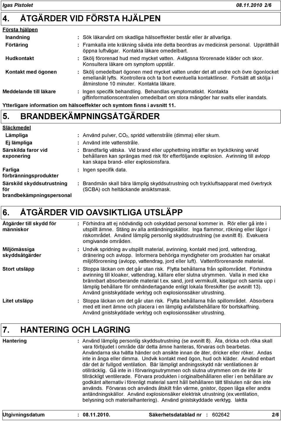 Framkalla inte kräkning såvida inte detta beordras av medicinsk personal. Upprätthåll öppna luftvägar. Kontakta läkare omedelbart. Skölj förorenad hud med mycket vatten.