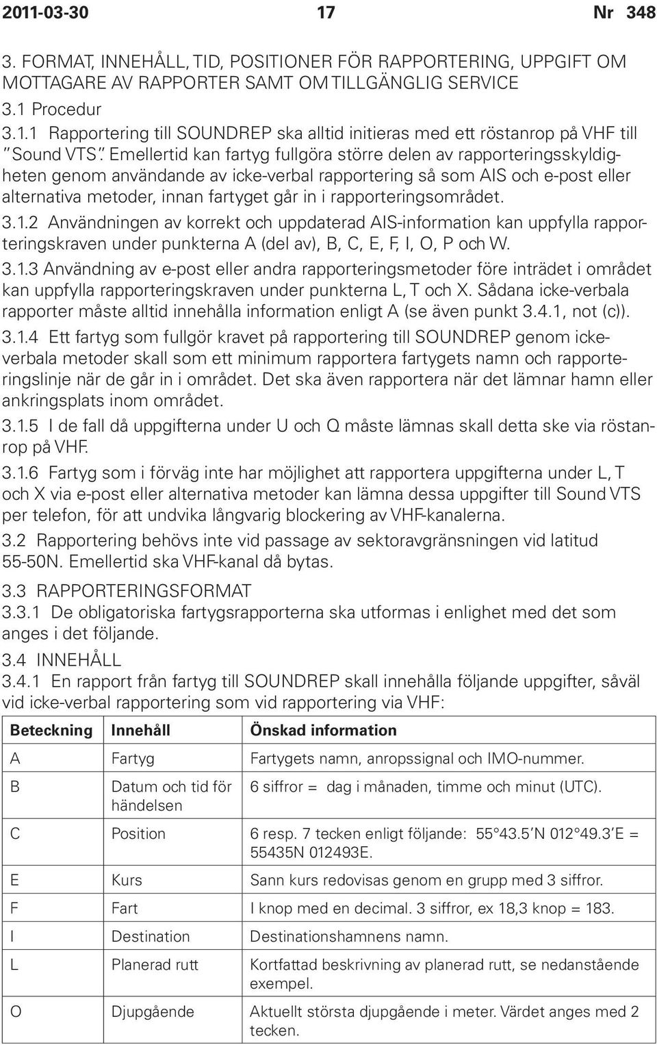 rapporteringsområdet. 3.1.2 Användningen av korrekt och uppdaterad AIS-information kan uppfylla rapporteringskraven under punkterna A (del av), B, C, E, F, I, O, P och W. 3.1.3 Användning av e-post eller andra rapporteringsmetoder före inträdet i området kan uppfylla rapporteringskraven under punkterna L, T och X.