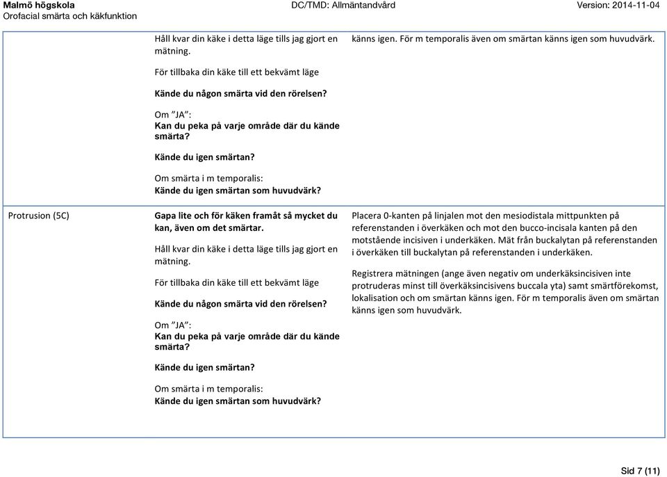 Om smärta i m temporalis: Kände du igen smärtan som huvudvärk? Gapa lite och för käken framåt så mycket du kan, även om det smärtar. Håll kvar din käke i detta läge tills jag gjort en mätning.