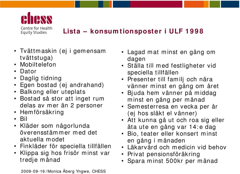 dagen Ställa till med festligheter vid speciella tillfällen Presenter till familj och nära vänner minst en gång om året Bjuda hem vänner på middag minst en gång per månad Semesterresa en vecka per år