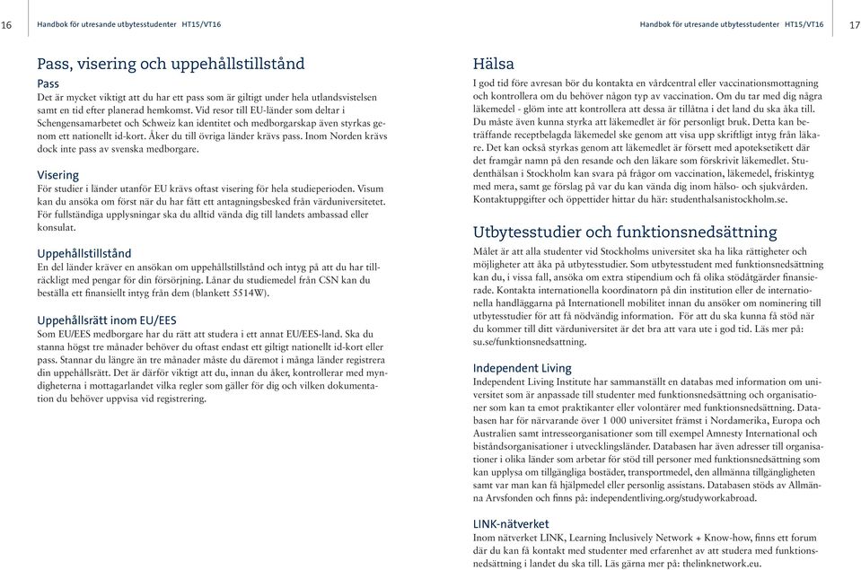 Inom Norden krävs dock inte pass av svenska medborgare. Visering För studier i länder utanför EU krävs oftast visering för hela studieperioden.