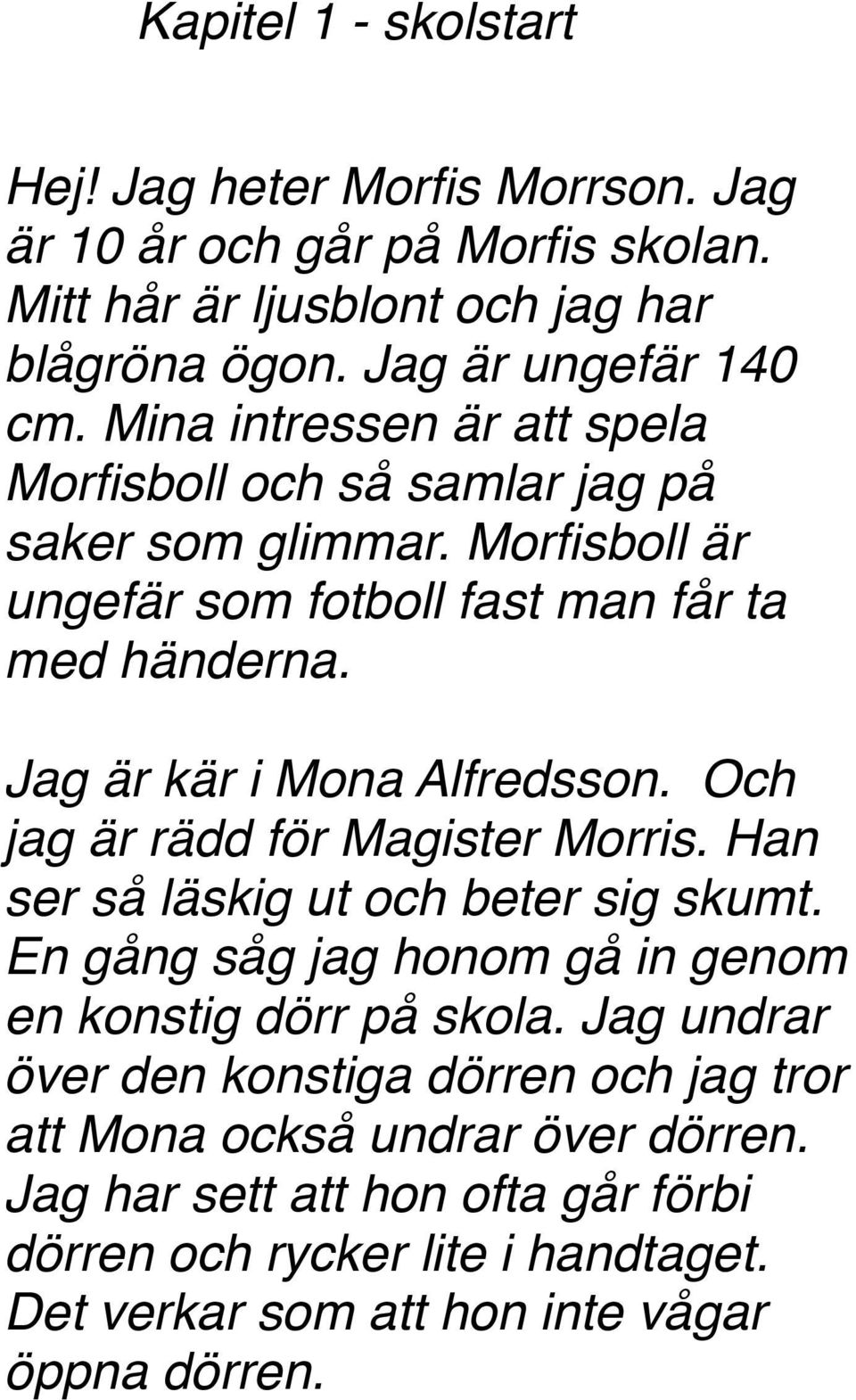 Jag är kär i Mona Alfredsson. Och jag är rädd för Magister Morris. Han ser så läskig ut och beter sig skumt. En gång såg jag honom gå in genom en konstig dörr på skola.