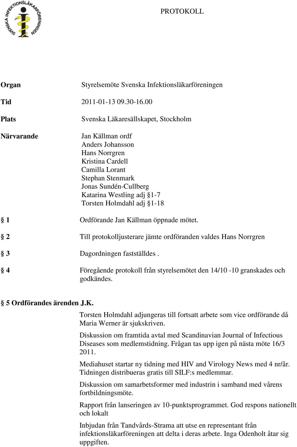 1-7 Torsten Holmdahl adj 1-18 1 Ordförande Jan Källman öppnade mötet. 2 Till protokolljusterare jämte ordföranden valdes Hans Norrgren 3 Dagordningen fastställdes.