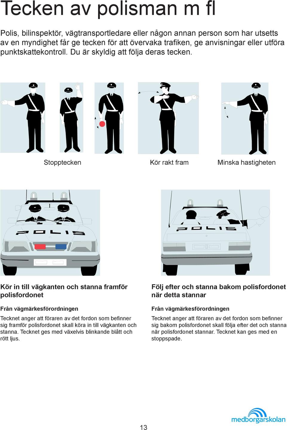 Stopptecken Kör rakt fram Minska hastigheten Kör in till vägkanten och stanna framför polisfordonet Tecknet anger att föraren av det fordon som befinner sig framför polisfordonet skall köra