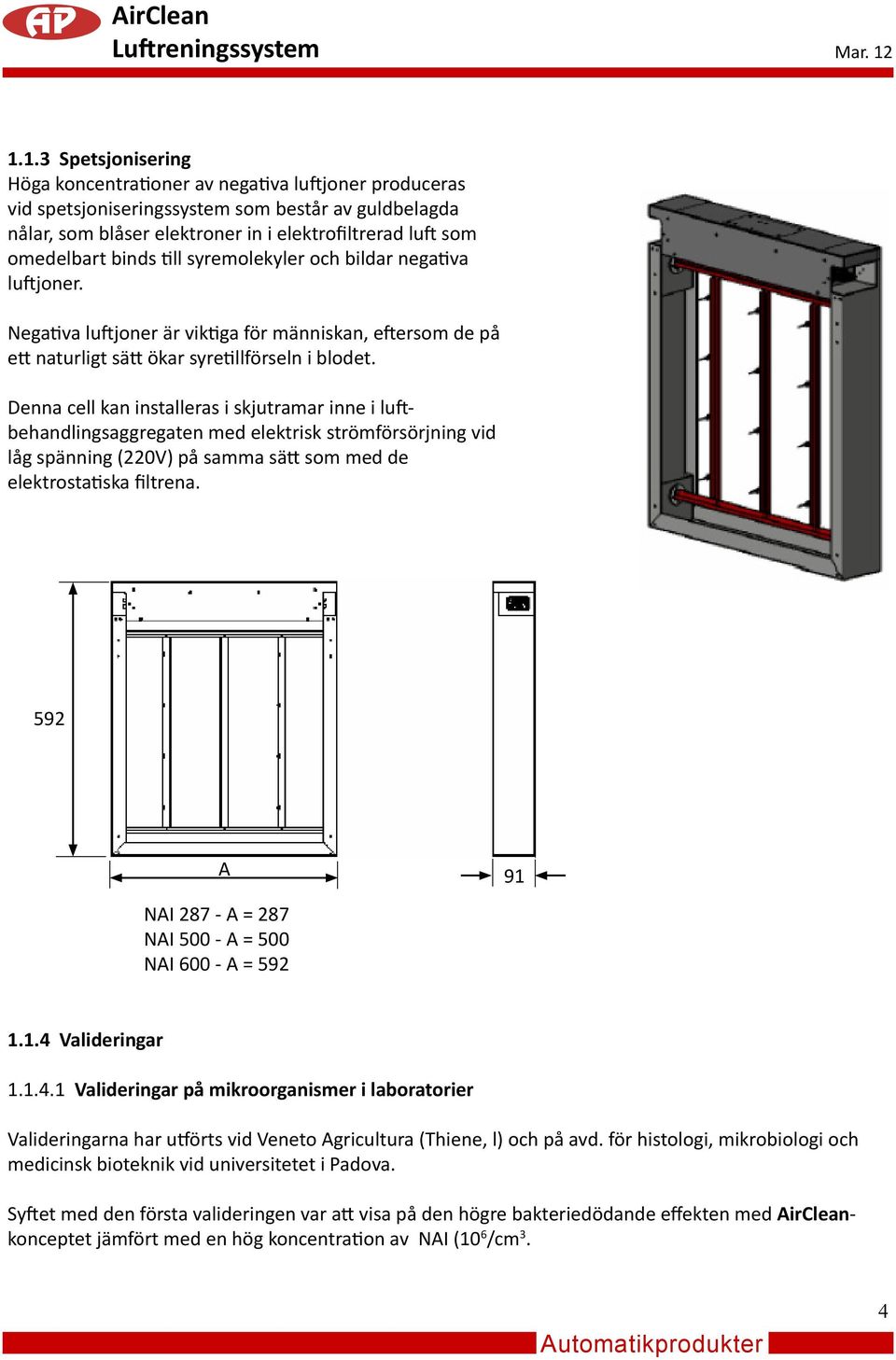 Denna cell kan installeras i skjutramar inne i luftbehandlingsaggregaten med elektrisk strömförsörjning vid låg spänning (220V) på samma sätt som med de elektrostatiska filtrena.