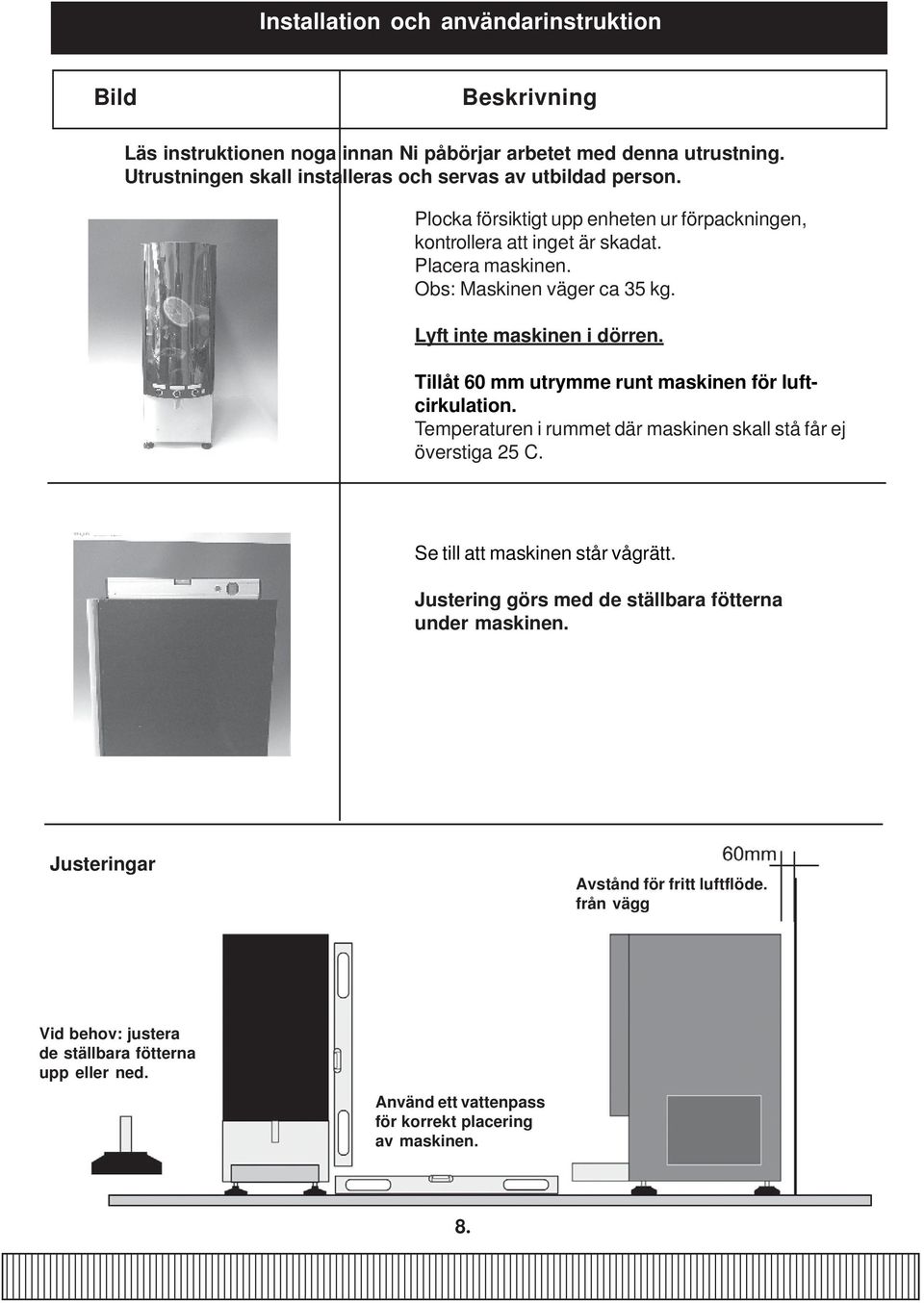 Obs: Maskinen väger ca 35 kg. Lyft inte maskinen i dörren. Tillåt 60 mm utrymme runt maskinen för luftcirkulation. Temperaturen i rummet där maskinen skall stå får ej överstiga 25 C.