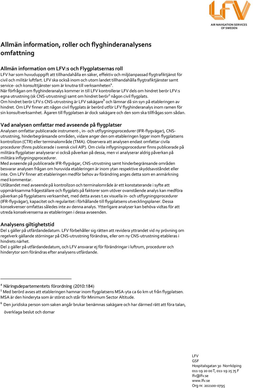 När förfrågan om flyghinderanalys kommer in till kontrollerar dels om hindret berör :s egna utrustning (sk CNS-utrustning) samt om hindret berör 5 någon civil flygplats.