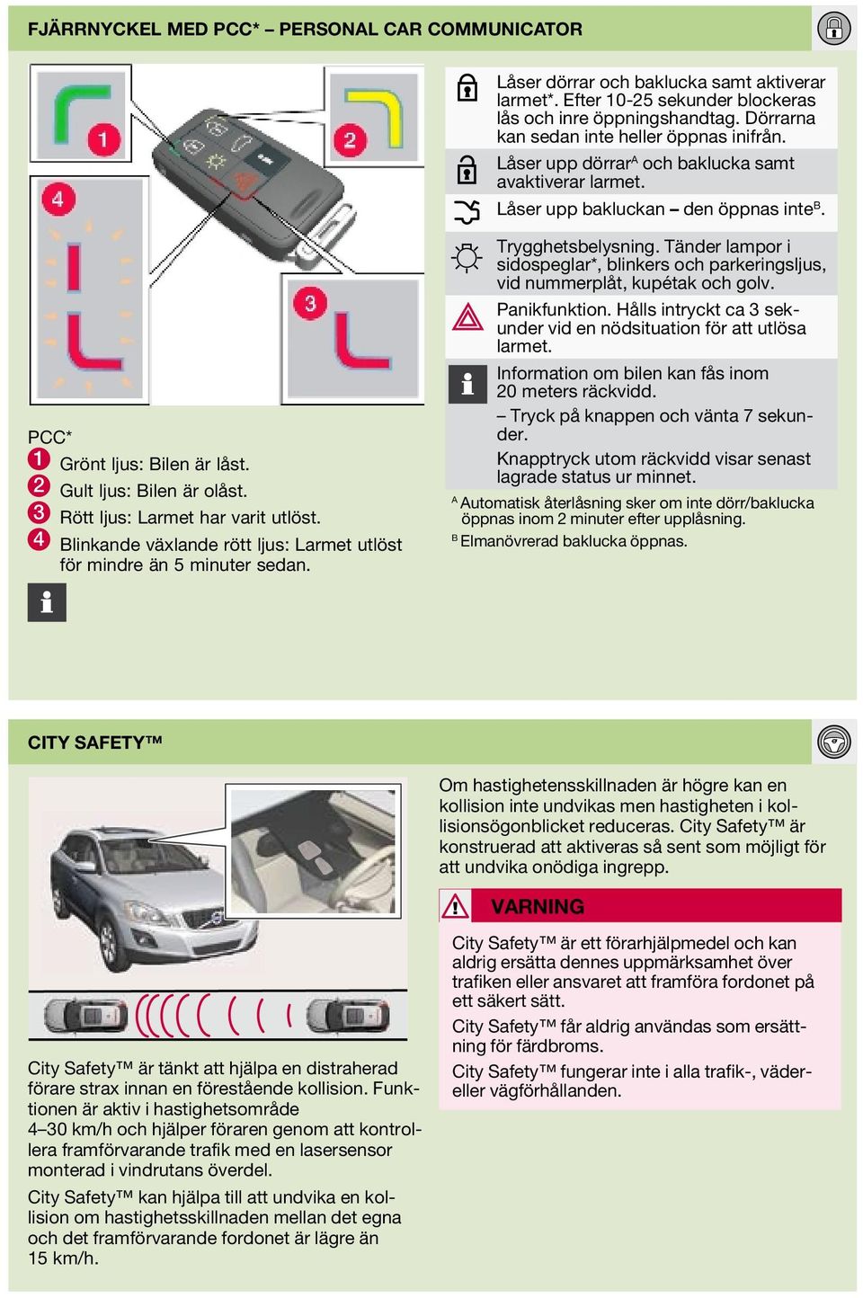 2 Gult ljus: Bilen är olåst. 3 Rött ljus: Larmet har varit utlöst. 4 Blinkande växlande rött ljus: Larmet utlöst för mindre än 5 minuter sedan. Trygghetsbelysning.