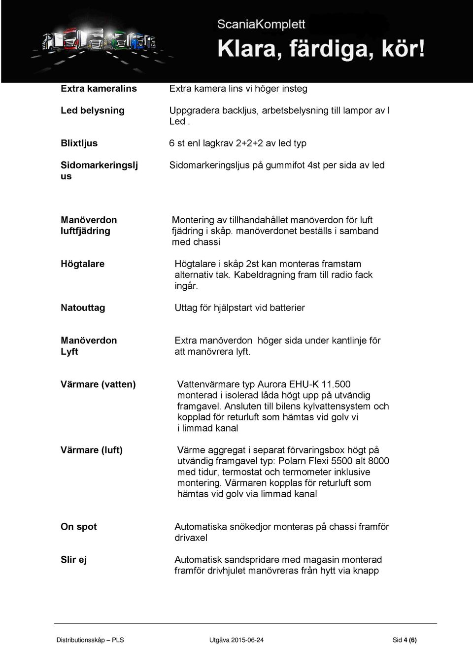 manöverdonet beställs i samband med chassi Högtalare i skåp 2st kan monteras framstam alternativ tak. Kabeldragning fram till radio fack ingår.