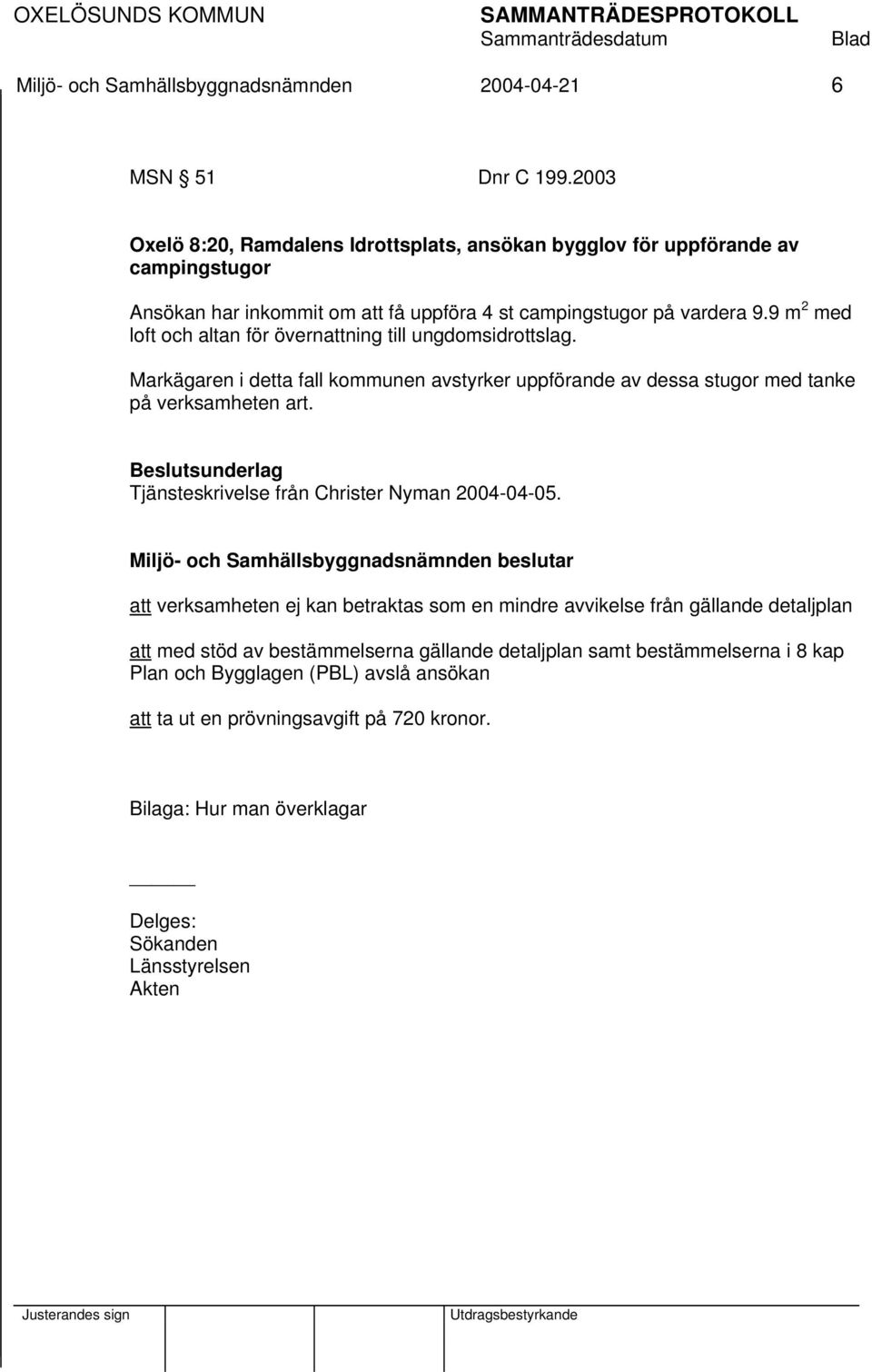 9 m 2 med loft och altan för övernattning till ungdomsidrottslag. Markägaren i detta fall kommunen avstyrker uppförande av dessa stugor med tanke på verksamheten art.