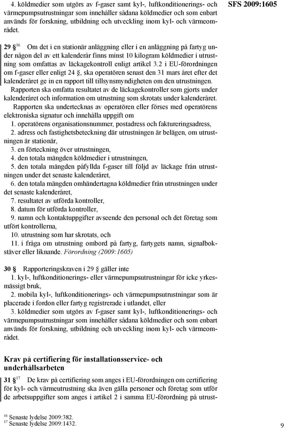 SFS 2009:1605 29 16 Om det i en stationär anläggning eller i en anläggning på fartyg under någon del av ett kalenderår finns minst 10 kilogram köldmedier i utrustning som omfattas av läckagekontroll