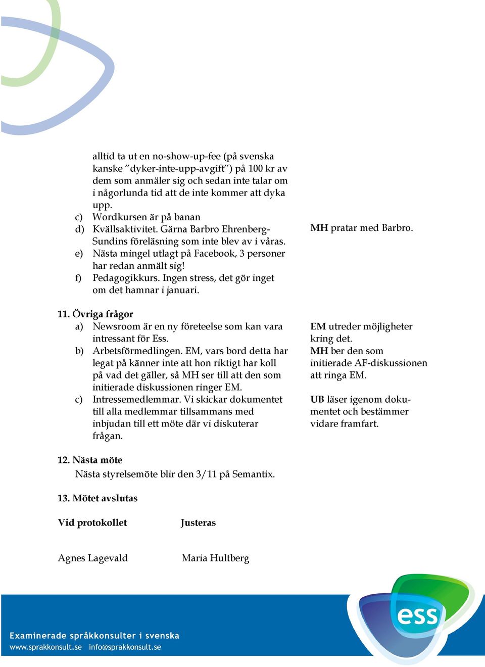 f) Pedagogikkurs. Ingen stress, det gör inget om det hamnar i januari. 11. Övriga frågor a) Newsroom är en ny företeelse som kan vara intressant för Ess. b) Arbetsförmedlingen.