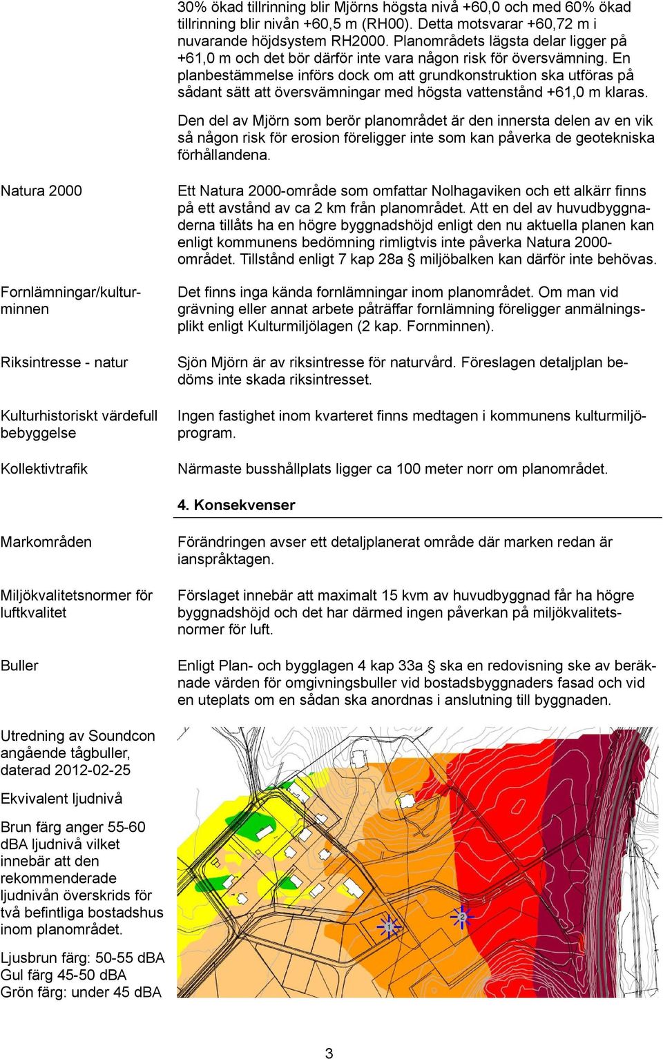 En planbestämmelse införs dock om att grundkonstruktion ska utföras på sådant sätt att översvämningar med högsta vattenstånd +61,0 m klaras.