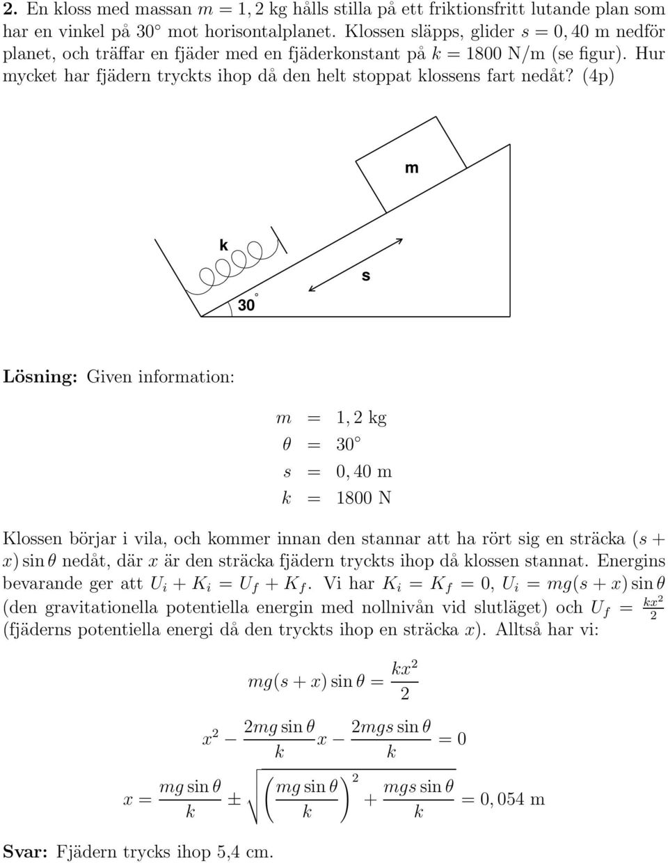 (4p) m k 30 s Lösning: Given information: m = 1, kg θ = 30 s = 0,40 m k = 1800 N Klossen börjar i vila, och kommer innan den stannar att ha rört sig en sträcka (s+ x)sinθ nedåt, där x är den sträcka